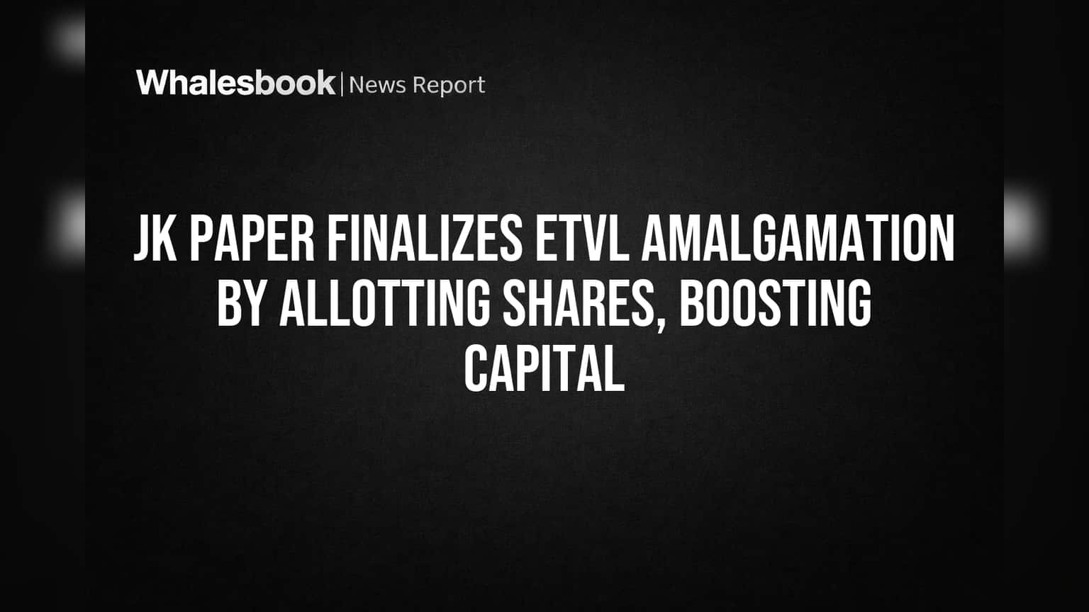JK Paper Finalizes ETVL Amalgamation by Allotting Shares, Boosting Capital
