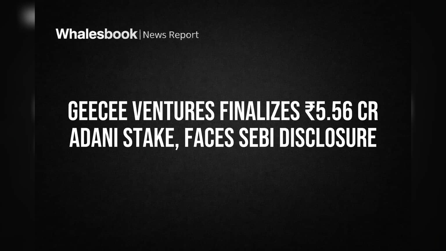 Geecee Ventures Finalizes ₹5.56 Cr Adani Stake, Faces SEBI Disclosure