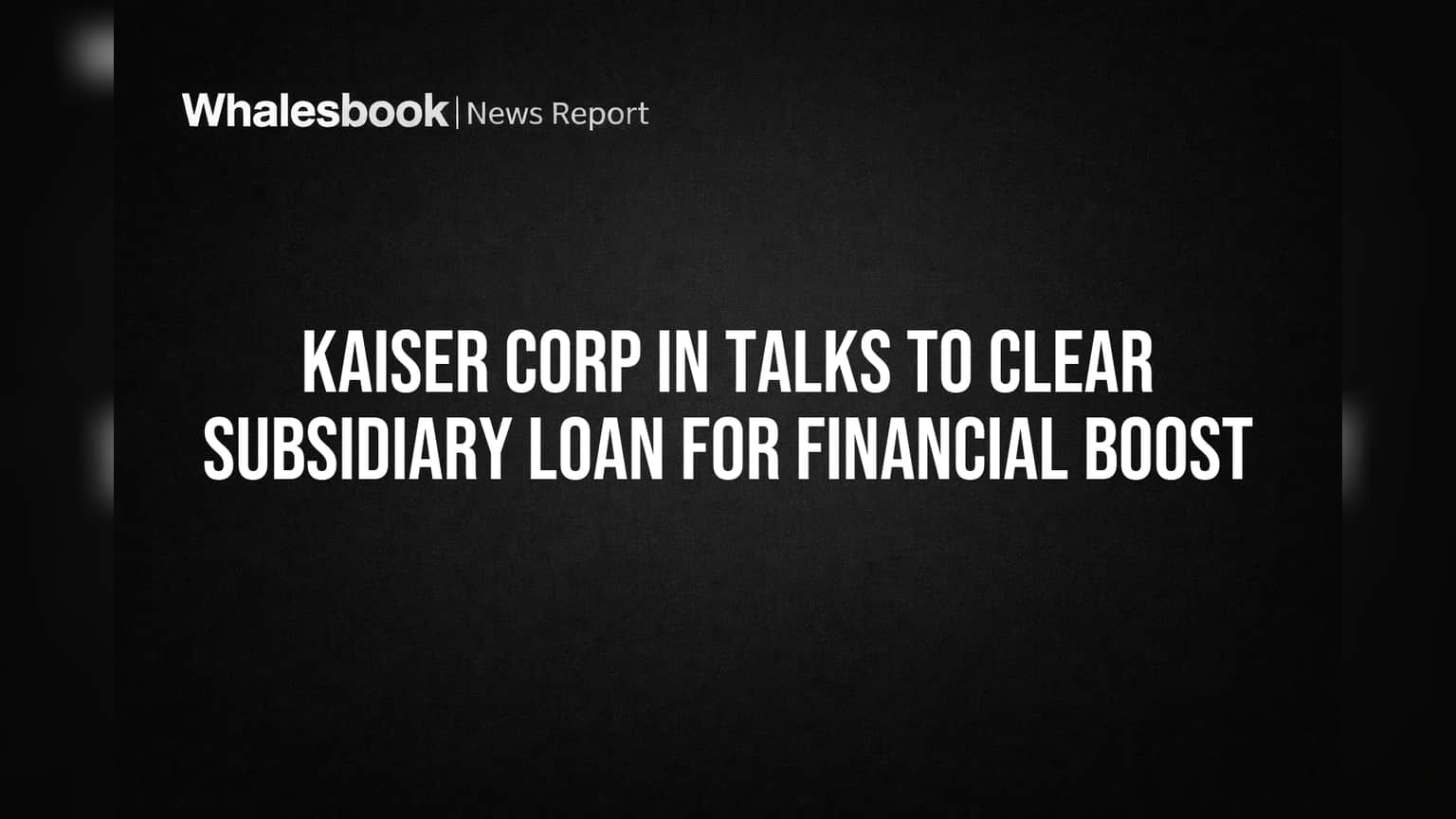 Kaiser Corp In Talks to Clear Subsidiary Loan for Financial Boost
