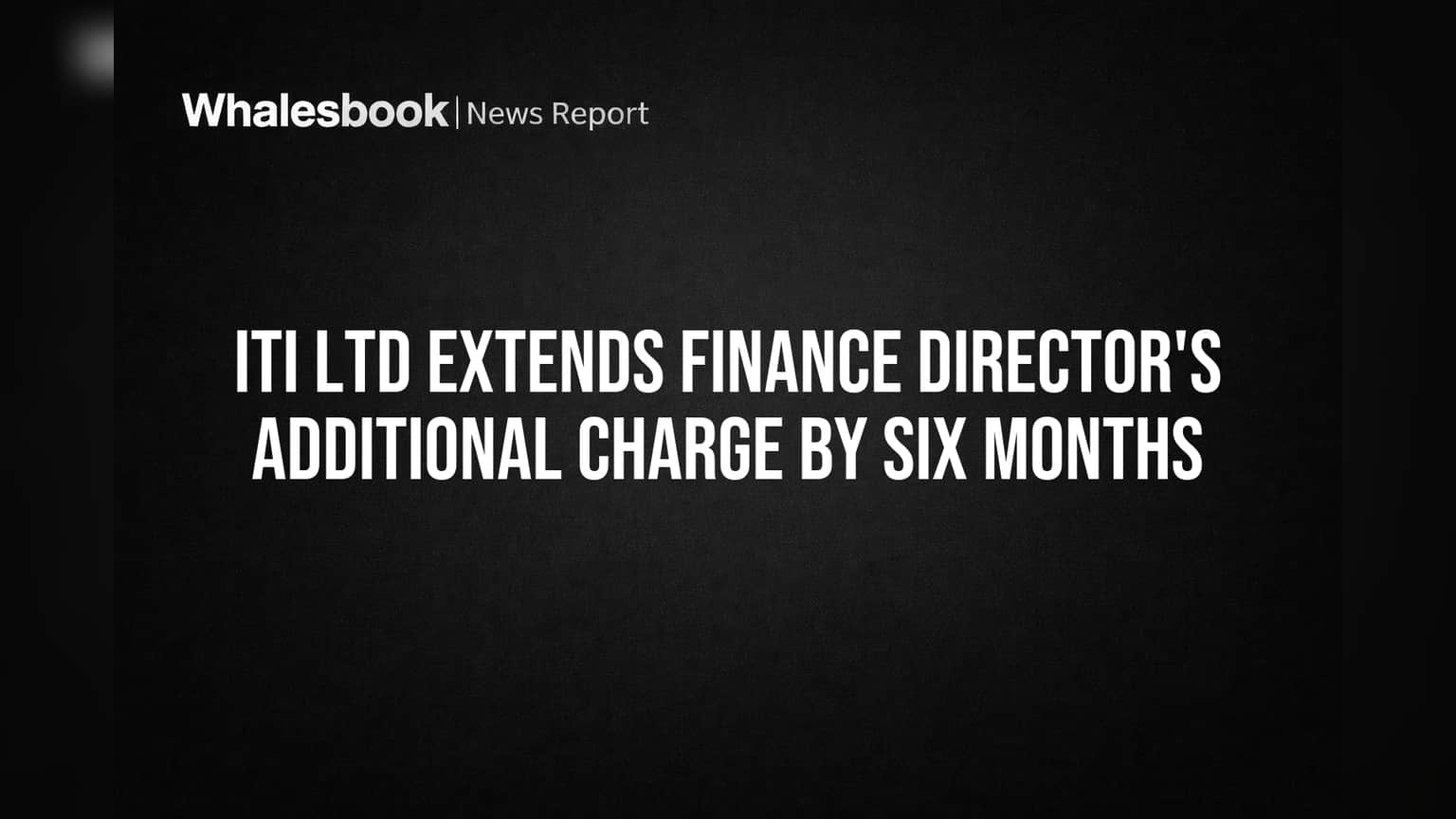 ITI Ltd Extends Finance Director's Additional Charge by Six Months