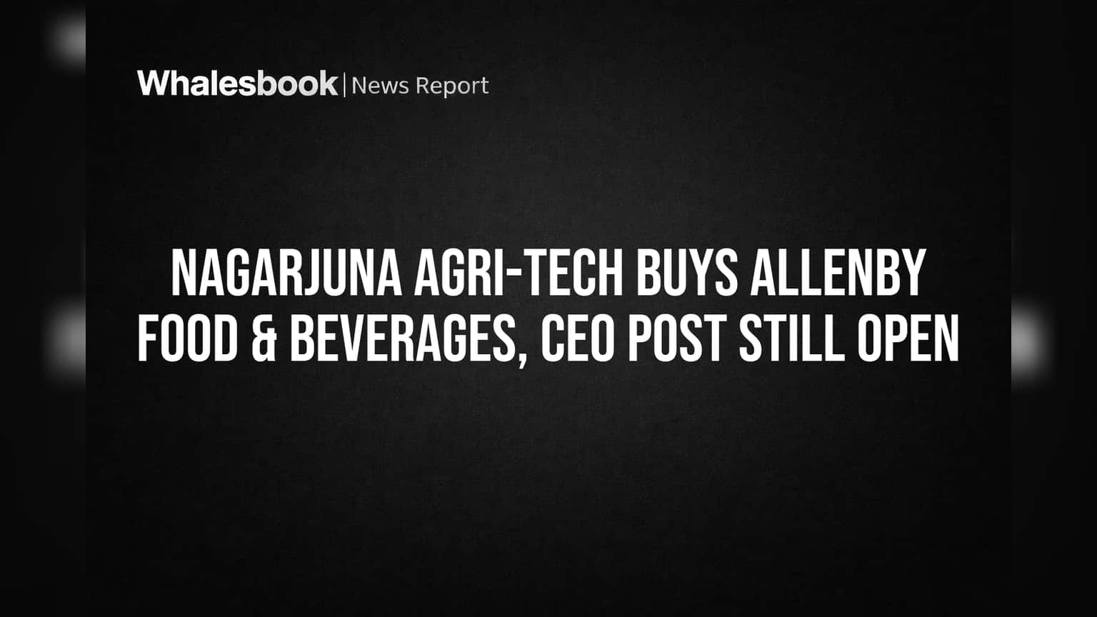 Nagarjuna Agri-Tech Buys Allenby Food & Beverages, CEO Post Still Open