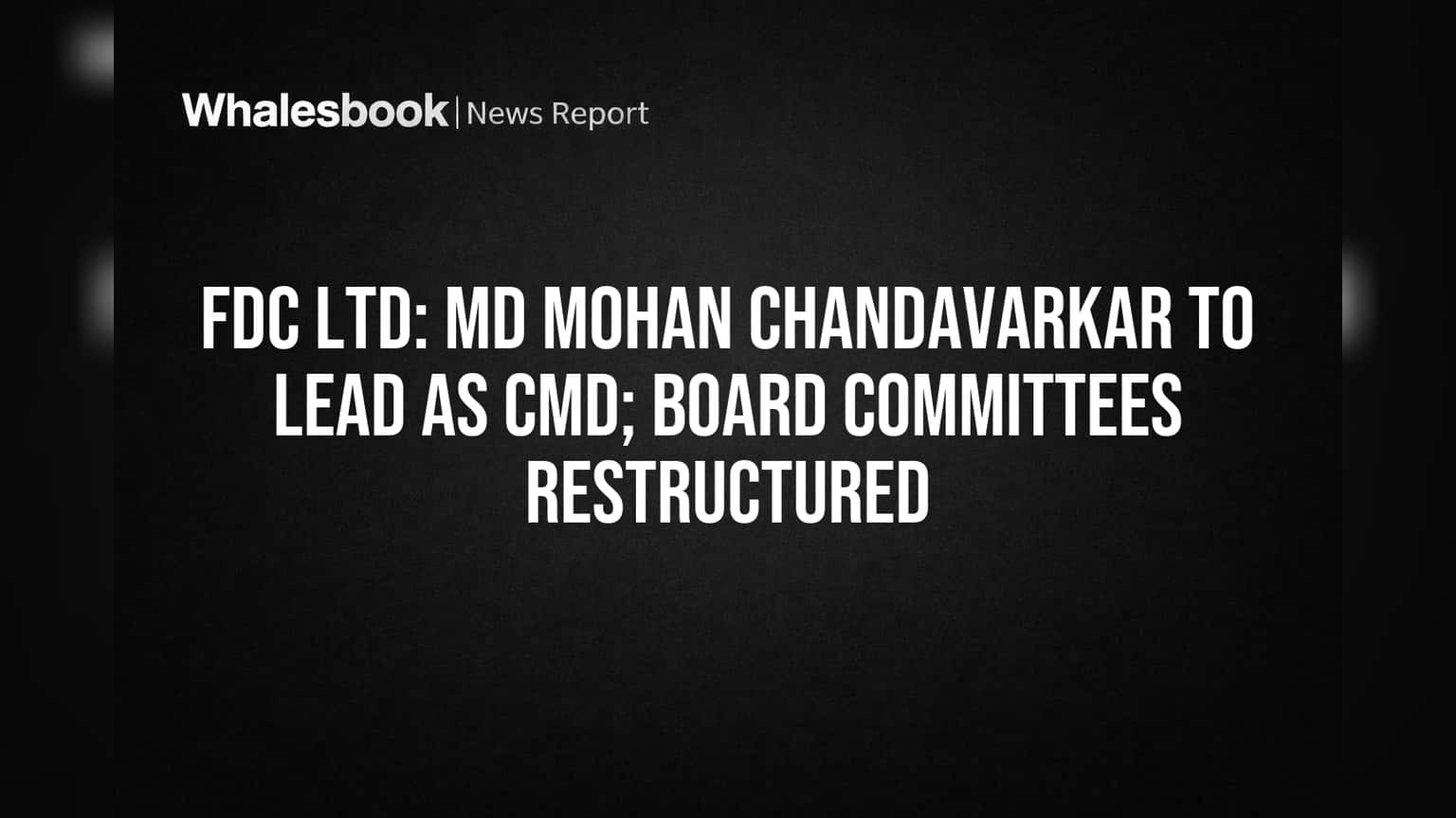 FDC Ltd: MD Mohan Chandavarkar to Lead as CMD; Board Committees Restructured