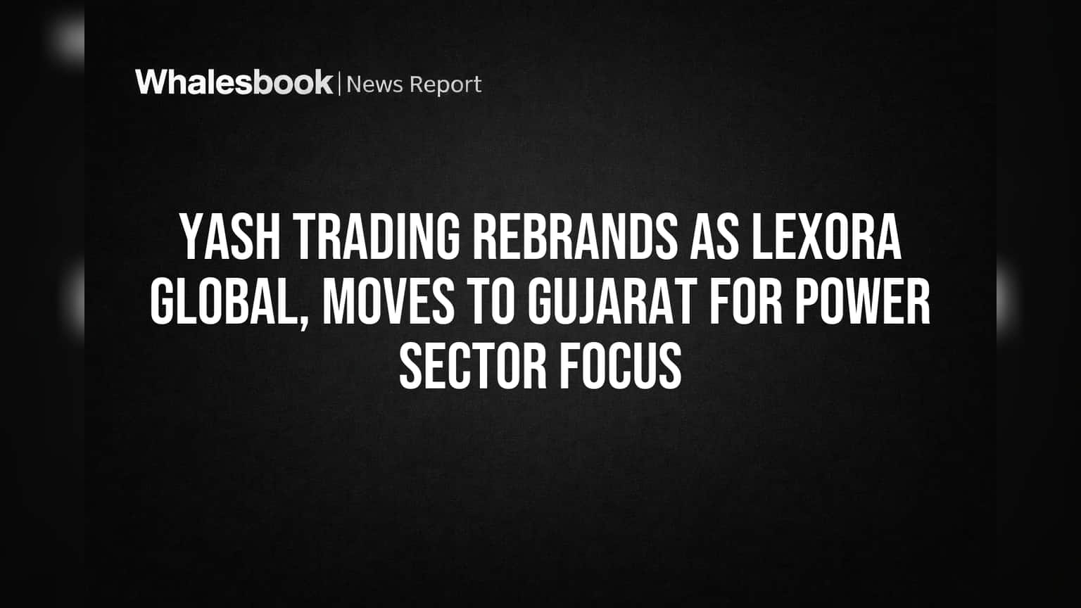 Yash Trading Rebrands as Lexora Global, Moves to Gujarat for Power Sector Focus