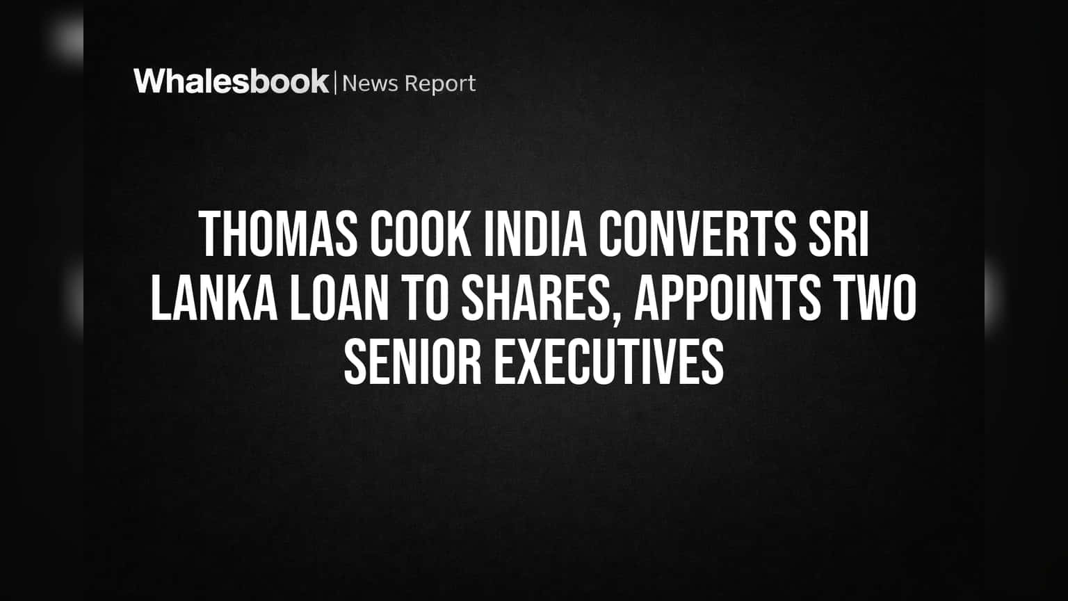 Thomas Cook India Converts Sri Lanka Loan to Shares, Appoints Two Senior Executives