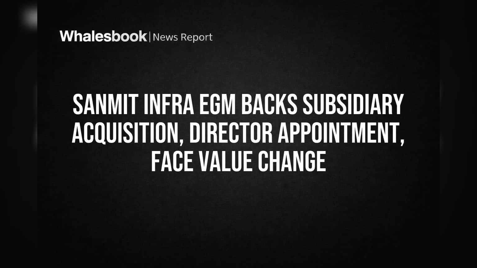 Sanmit Infra EGM Backs Subsidiary Acquisition, Director Appointment, Face Value Change