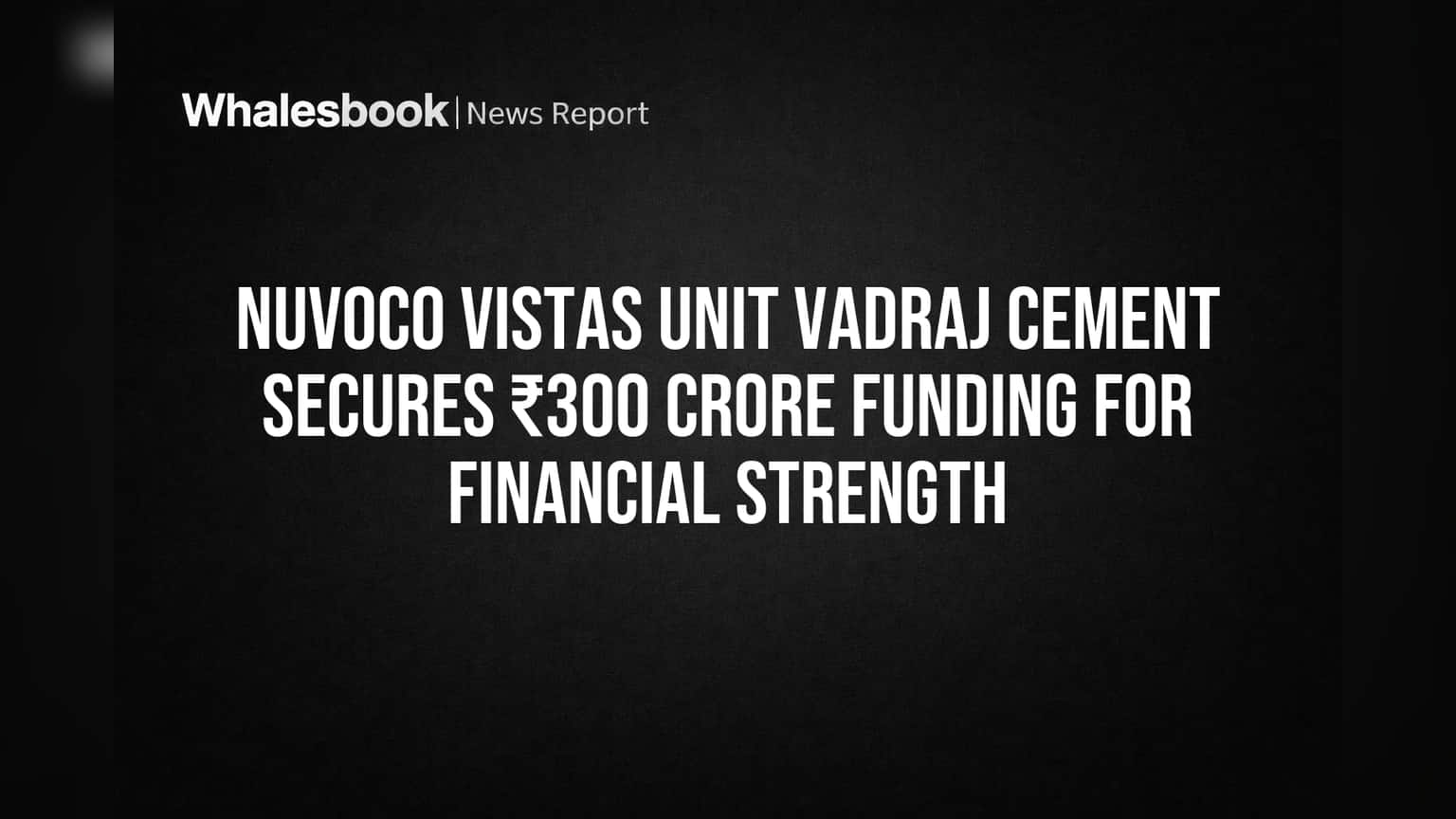 Nuvoco Vistas Unit Vadraj Cement Secures ₹300 Crore Funding for Financial Strength