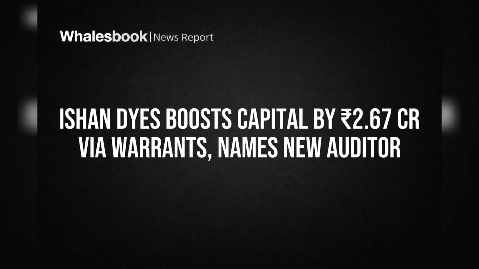 Ishan Dyes Boosts Capital by ₹2.67 Cr Via Warrants, Names New Auditor