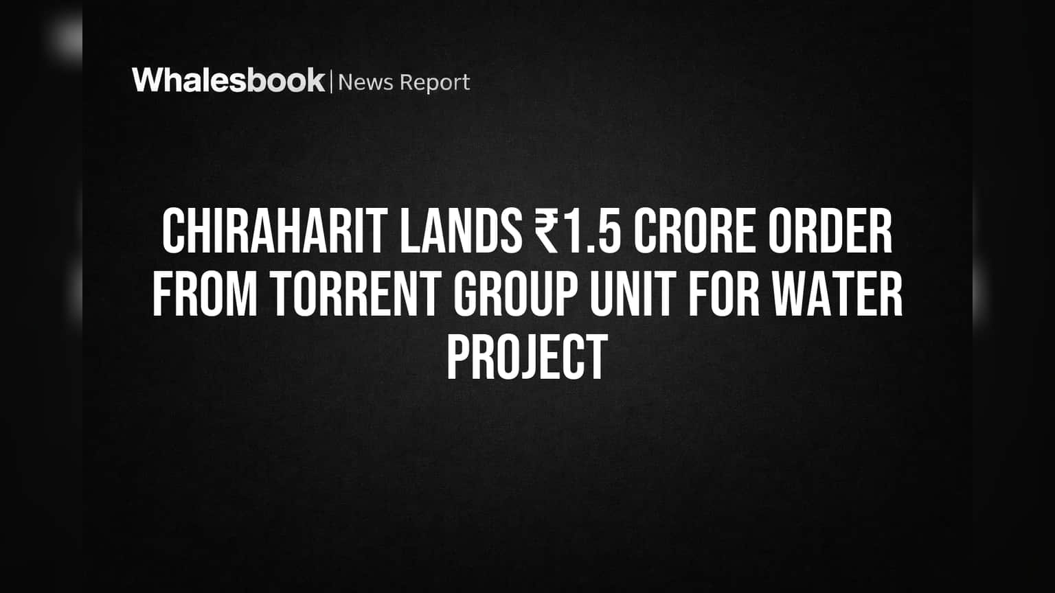 Chiraharit Lands ₹1.5 Crore Order from Torrent Group Unit for Water Project