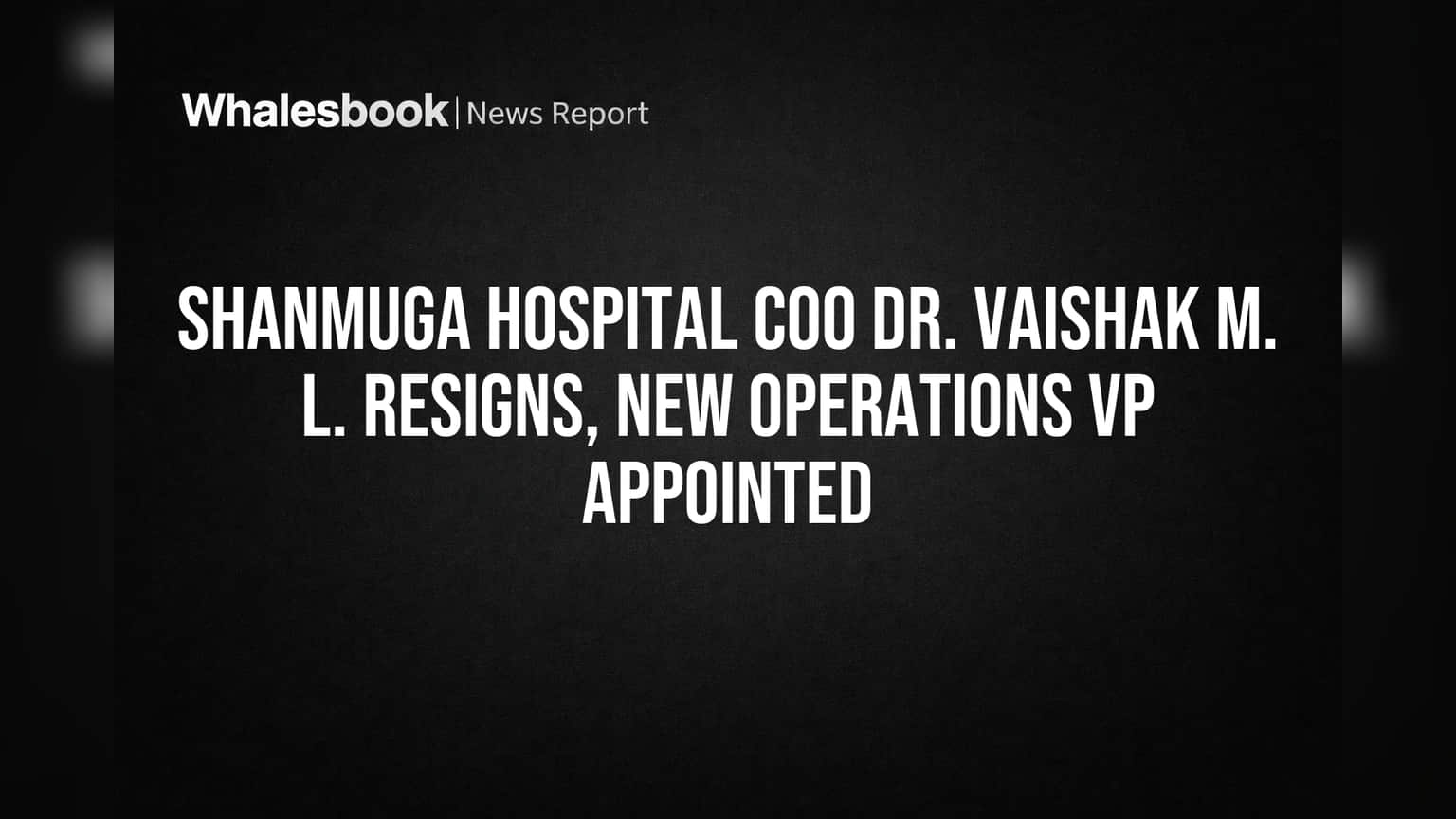 Shanmuga Hospital COO Dr. Vaishak M. L. Resigns, New Operations VP Appointed