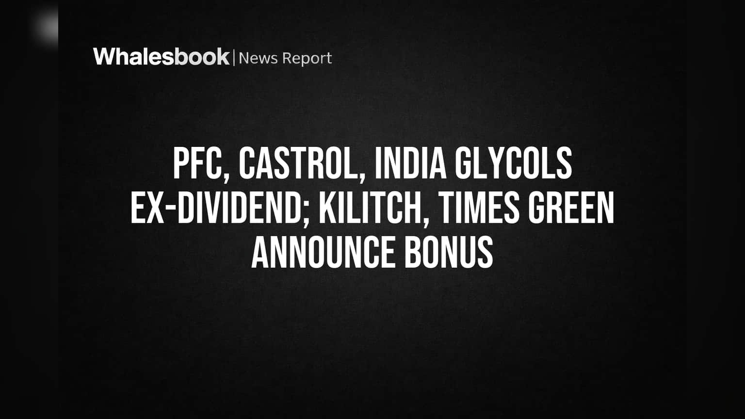 PFC, Castrol, India Glycols Ex-Dividend; Kilitch, Times Green Announce Bonus