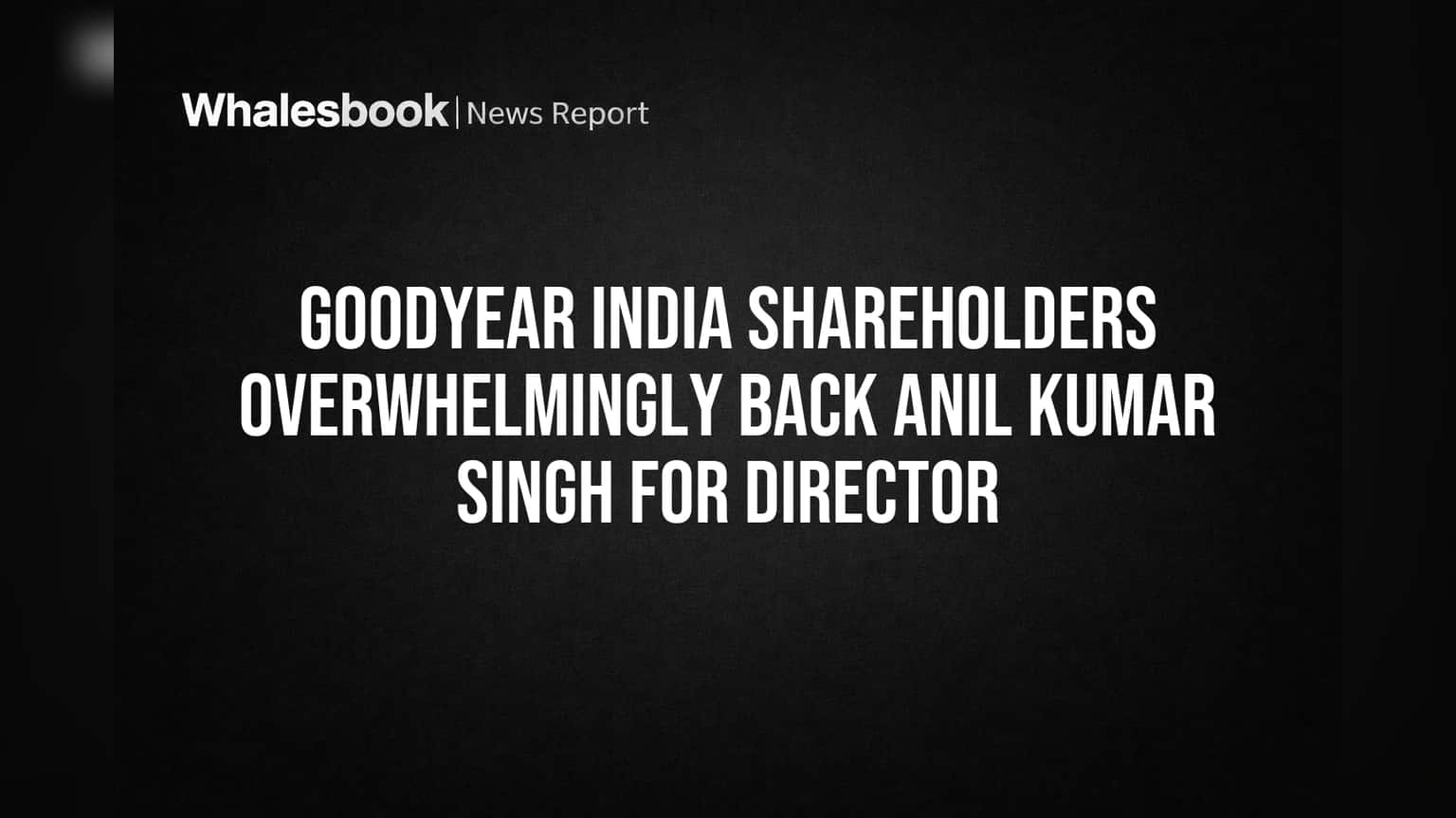 Goodyear India: संचालकपदी अनिल कुमार सिंग यांची दणदणीत निवड! **99.98%** भागधारकांचा पाठिंबा