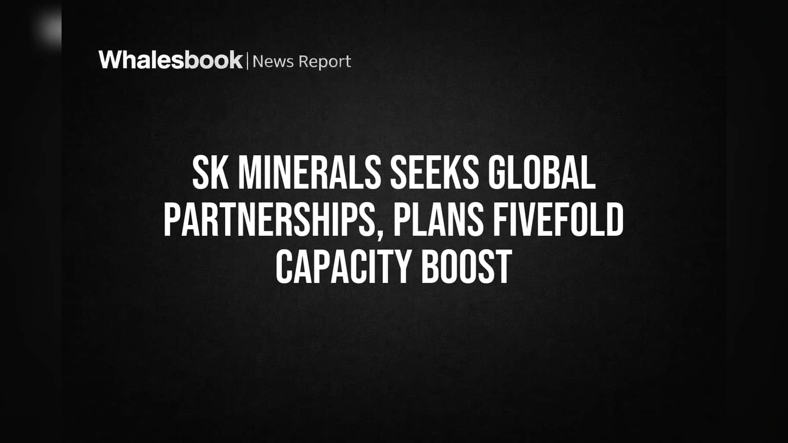 SK Minerals Seeks Global Partnerships, Plans Fivefold Capacity Boost