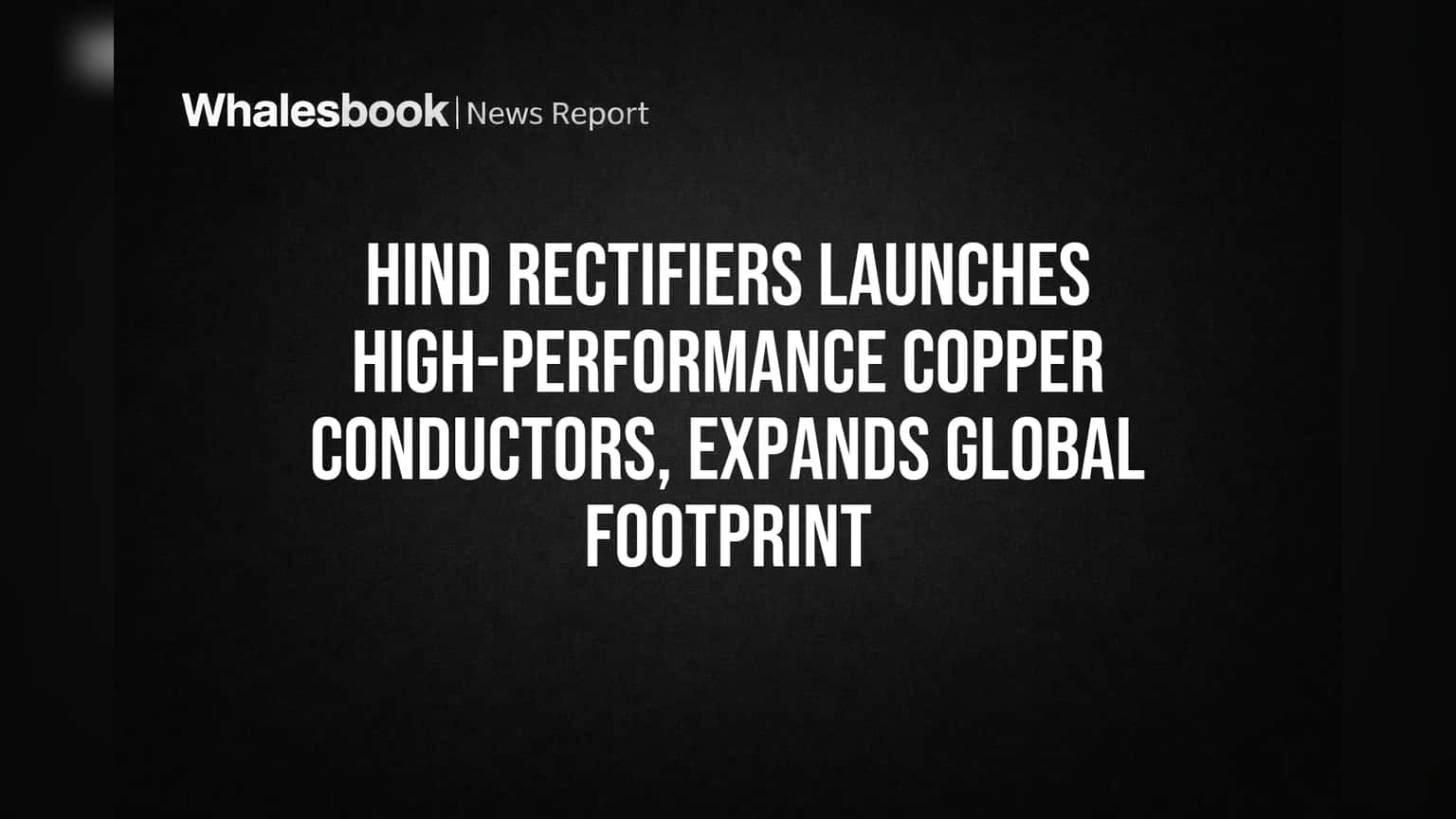 Hind Rectifiers Launches High-Performance Copper Conductors, Expands Global Footprint