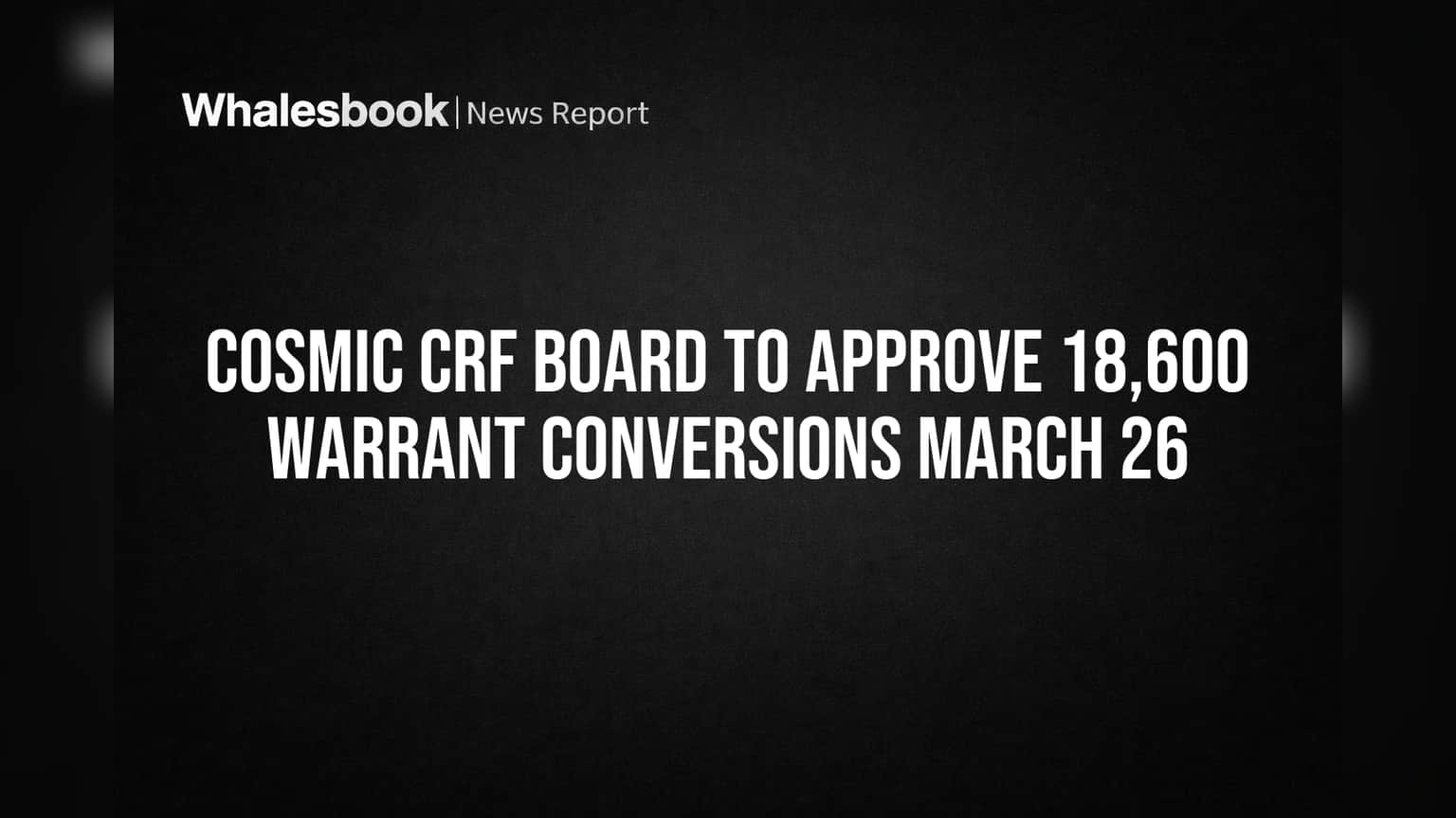 Cosmic CRF Board to Approve 18,600 Warrant Conversions March 26