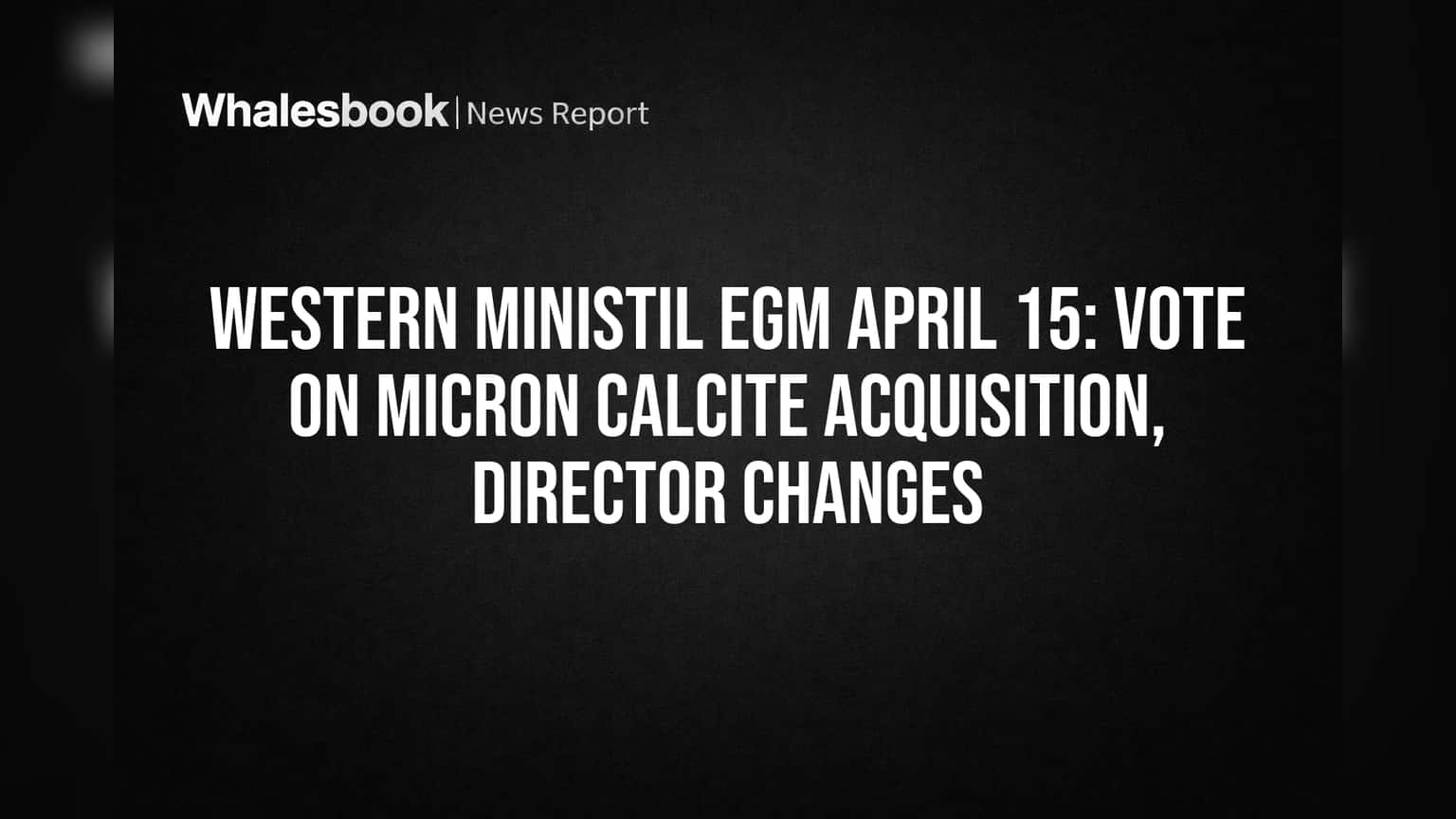 Western Ministil EGM April 15: Vote on Micron Calcite Acquisition, Director Changes