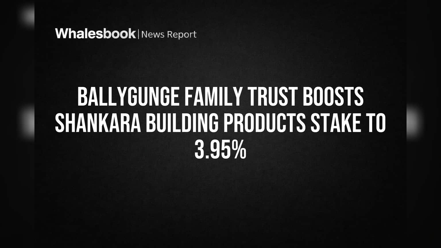 Ballygunge Family Trust Boosts Shankara Building Products Stake to 3.95%
