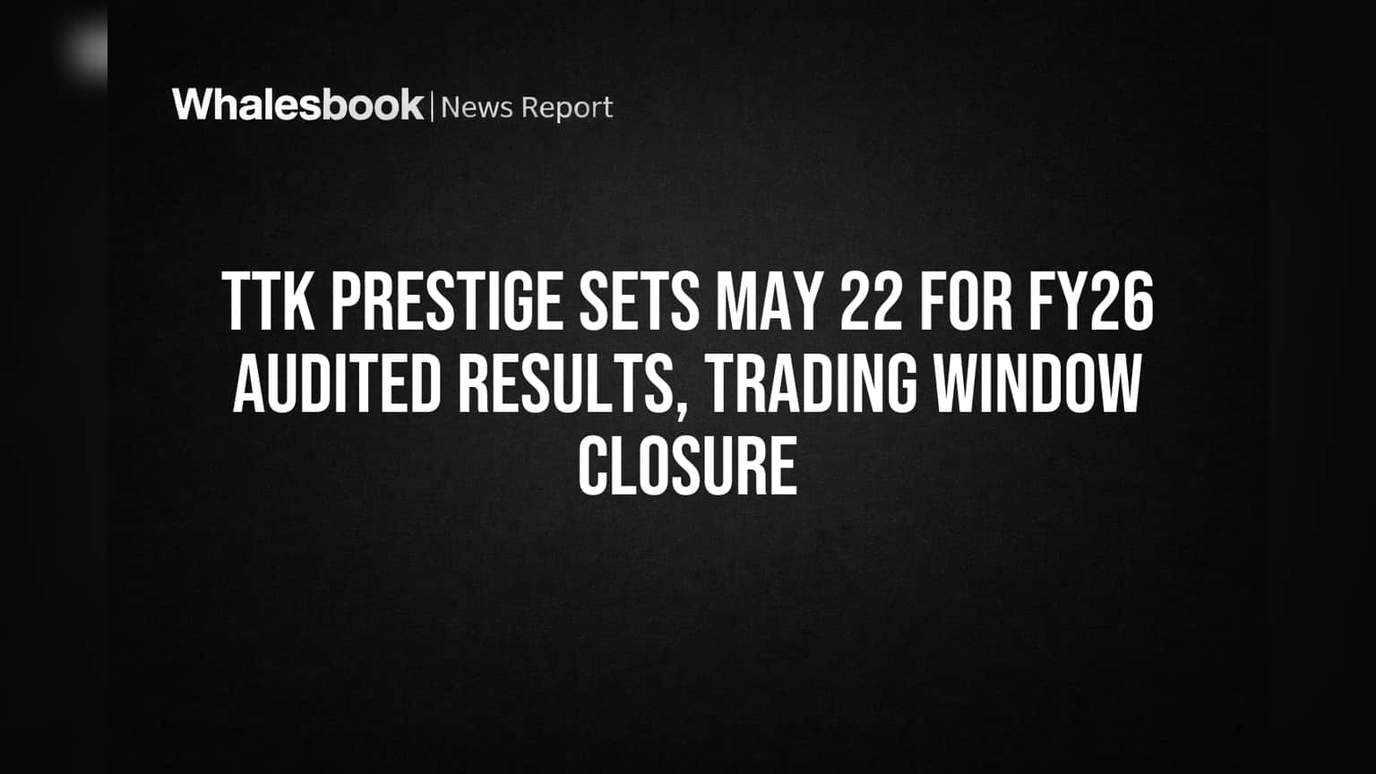TTK Prestige Sets May 22 for FY26 Audited Results, Trading Window Closure
