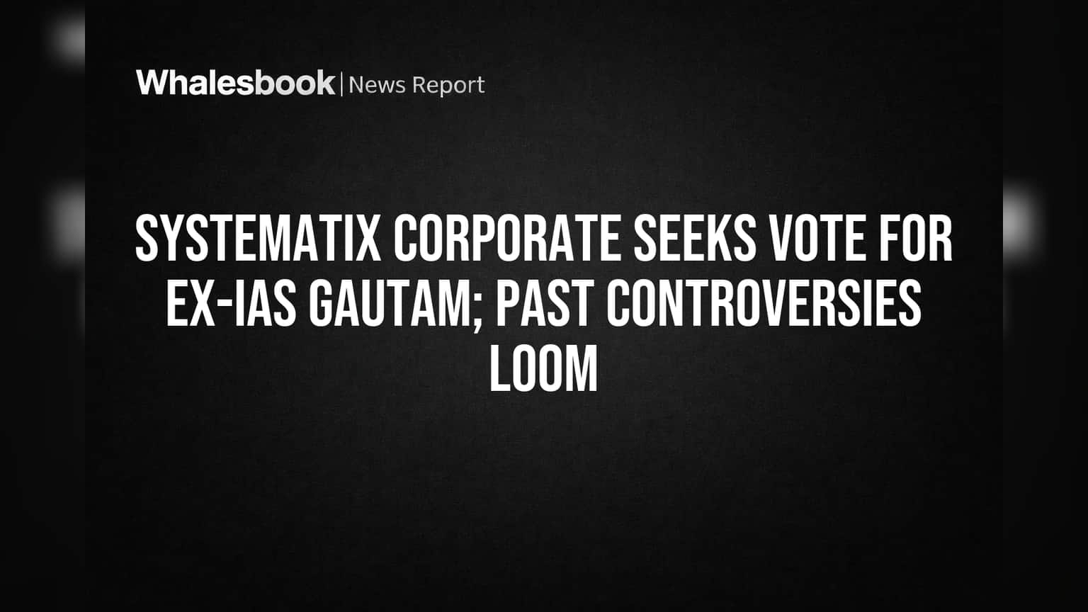 Systematix Corporate Seeks Vote for Ex-IAS Gautam; Past Controversies Loom