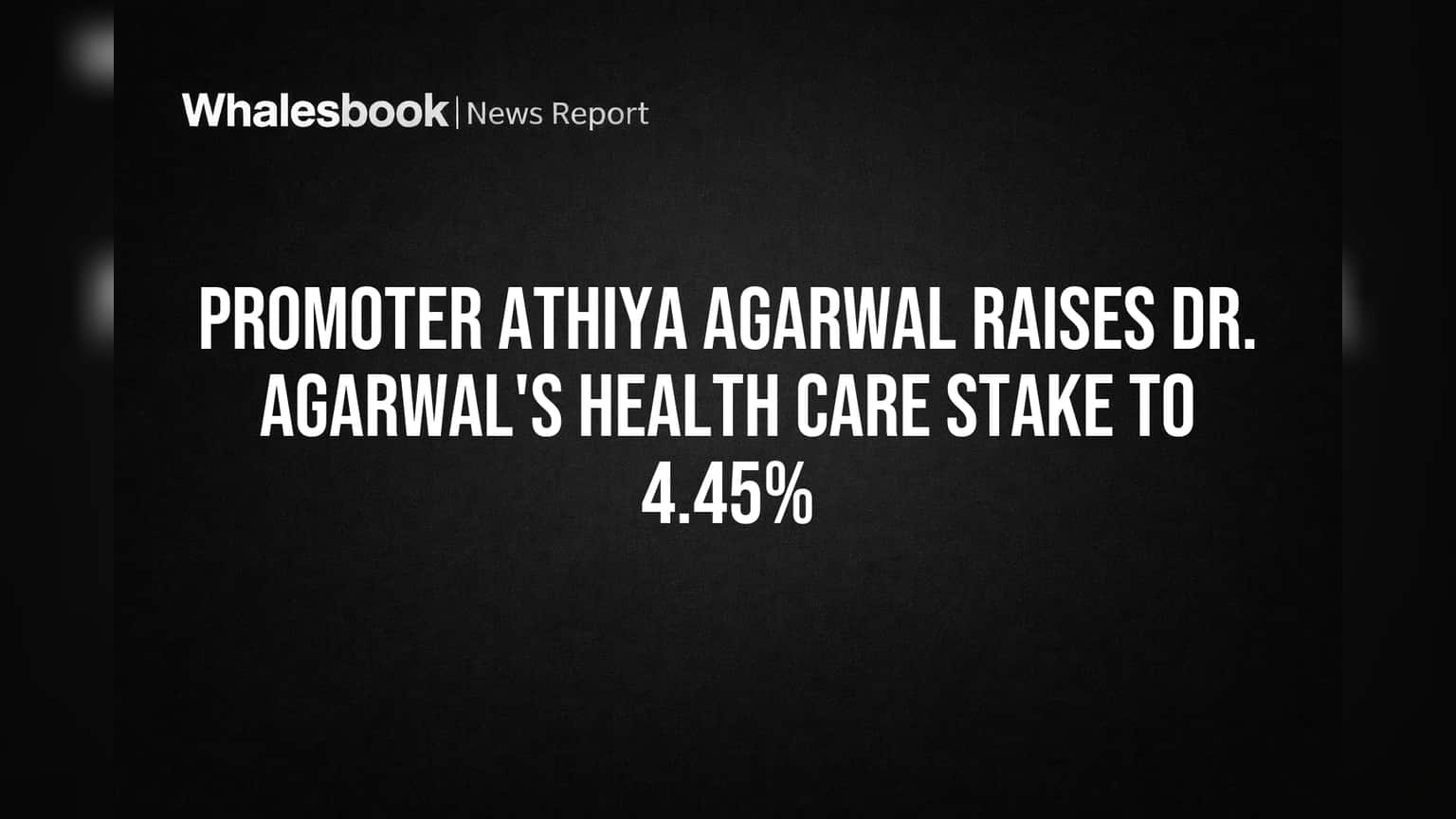 Promoter Athiya Agarwal Raises Dr. Agarwal's Health Care Stake to 4.45%