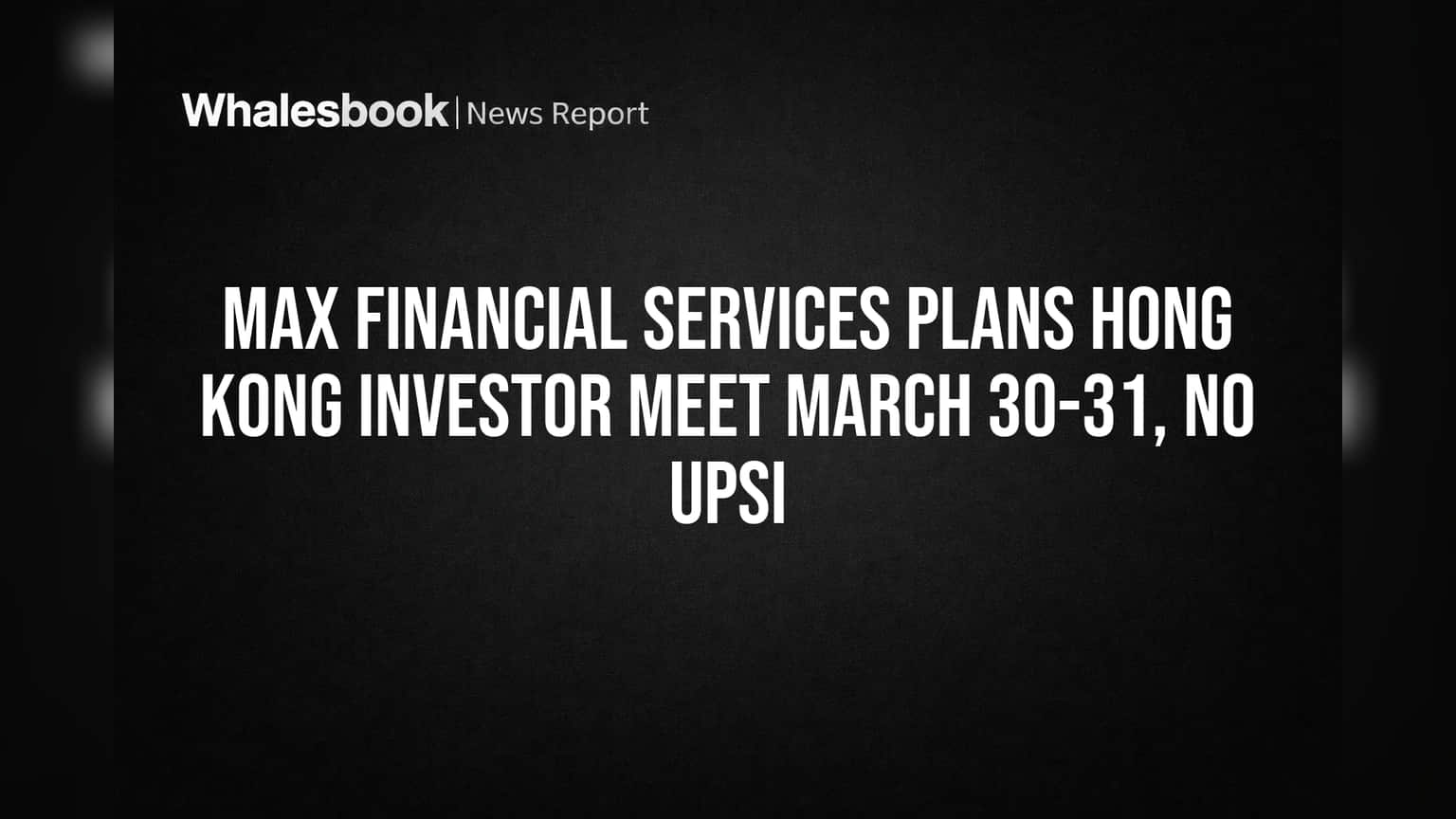 Max Financial Services Plans Hong Kong Investor Meet March 30-31, No UPSI