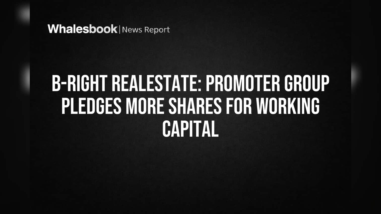 B-Right Realestate: Promoter Group Pledges More Shares for Working Capital