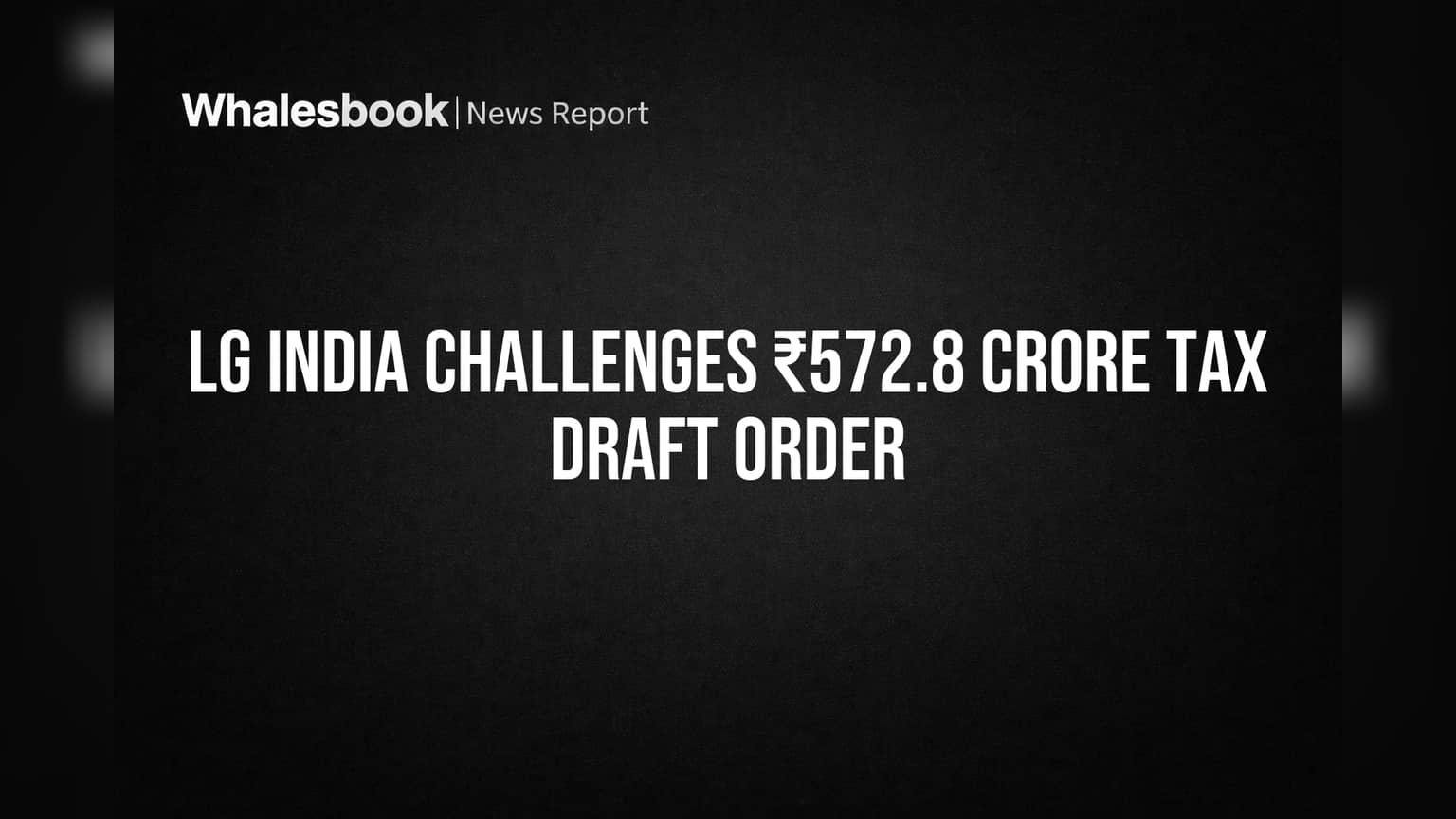 LG India Challenges ₹572.8 Crore Tax Draft Order
