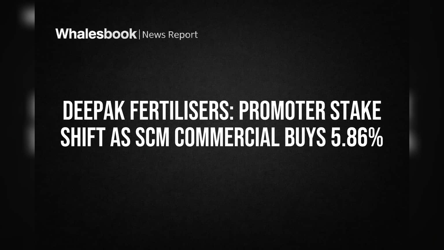 Deepak Fertilisers: Promoter Stake Shift as SCM Commercial Buys 5.86%