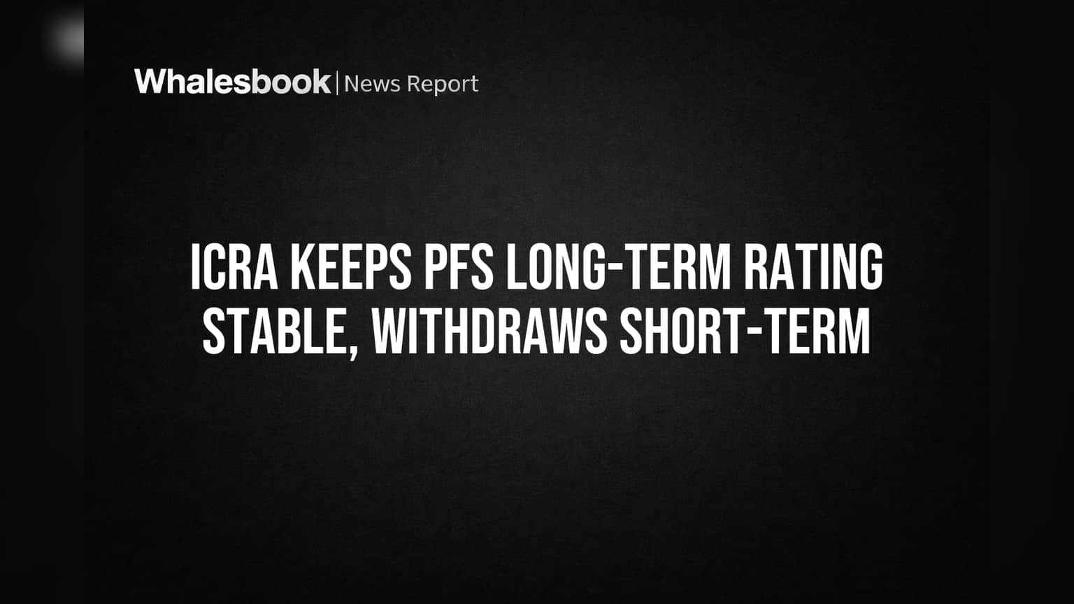 ICRA Keeps PFS Long-Term Rating Stable, Withdraws Short-Term