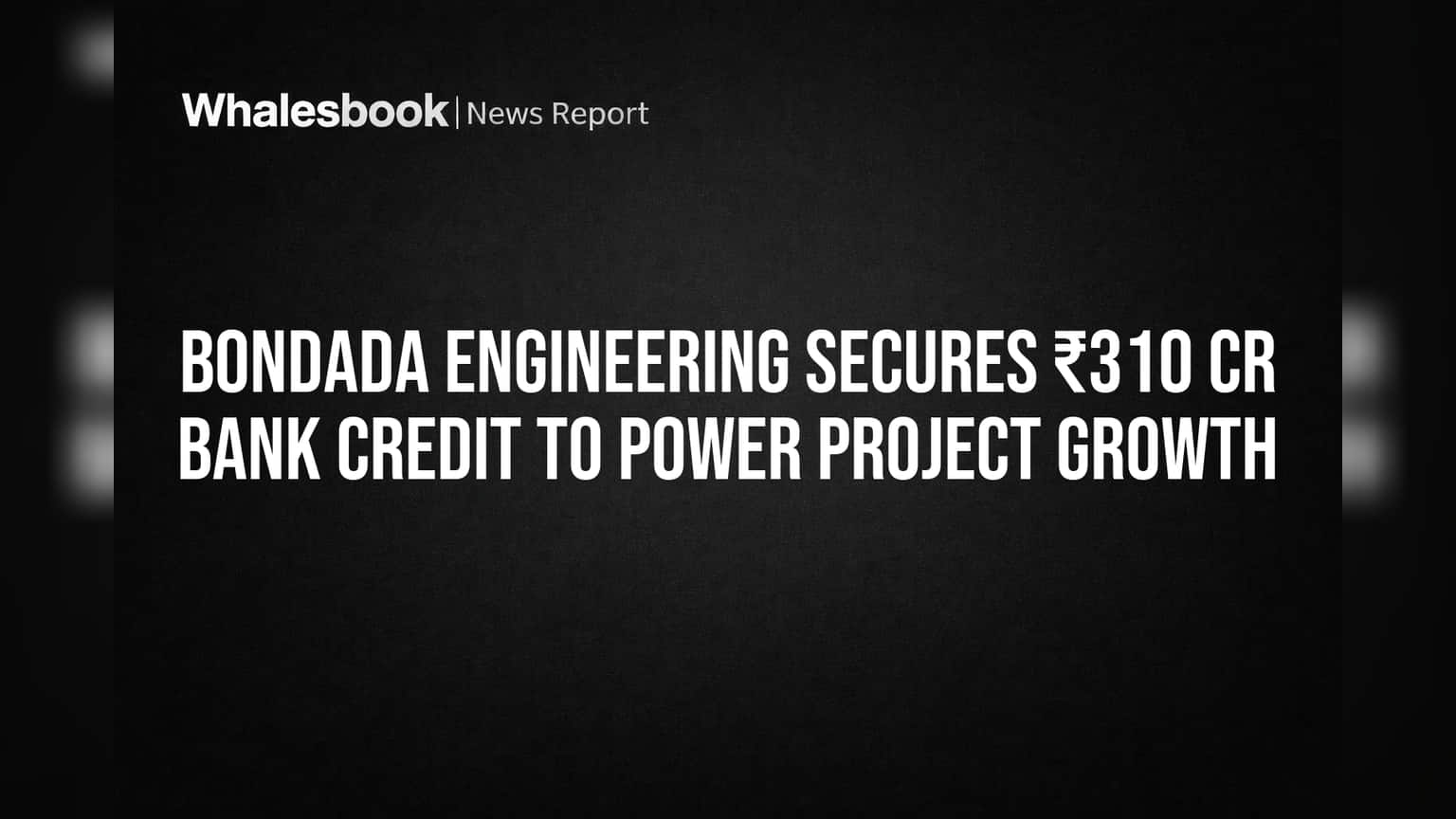 Bondada Engineering Secures ₹310 Cr Bank Credit to Power Project Growth