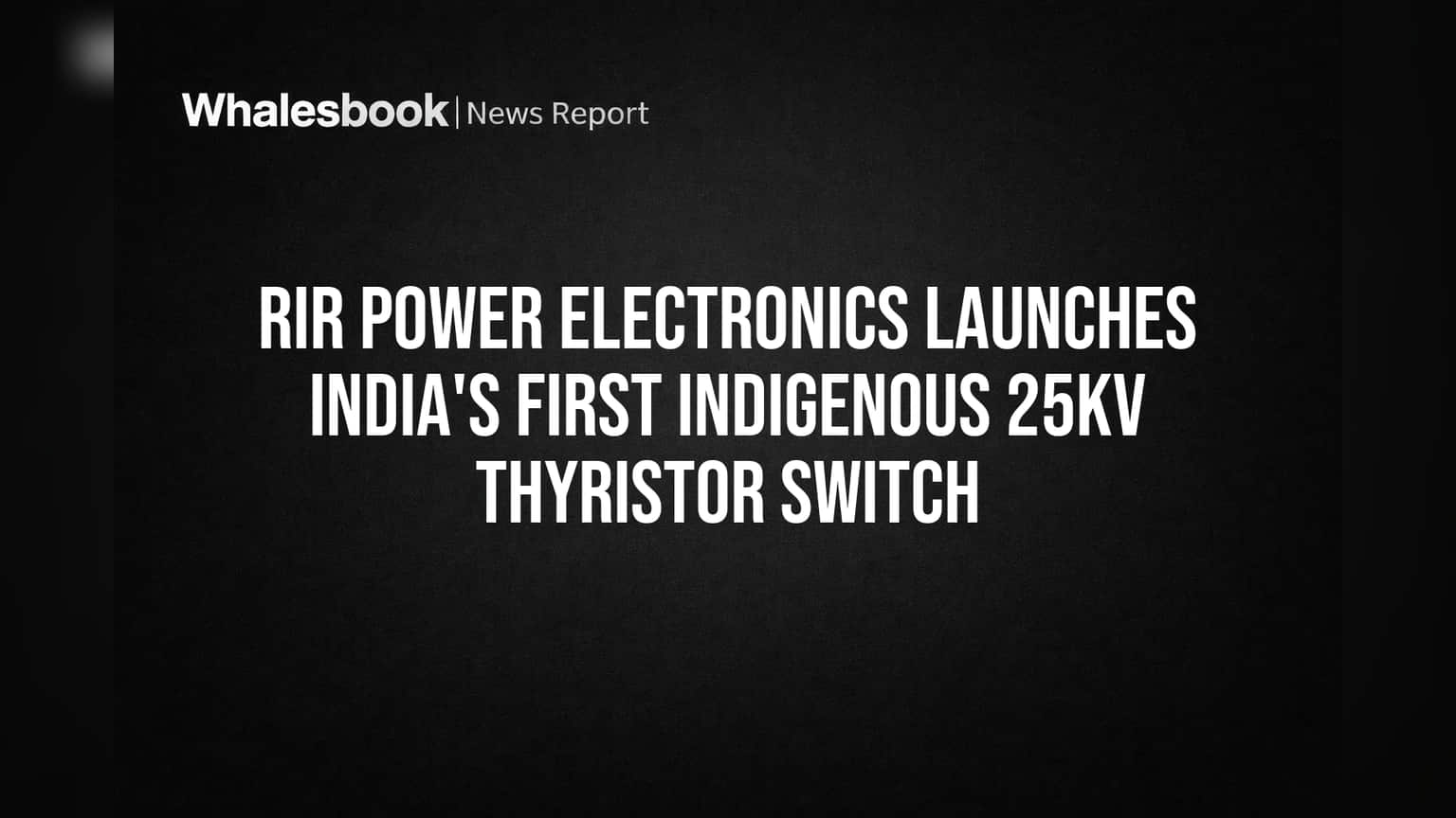 RIR Power Electronics चा मोठा विक्रम! भारतात बनवला पहिला स्वदेशी 25kV थायरिस्टर स्विच
