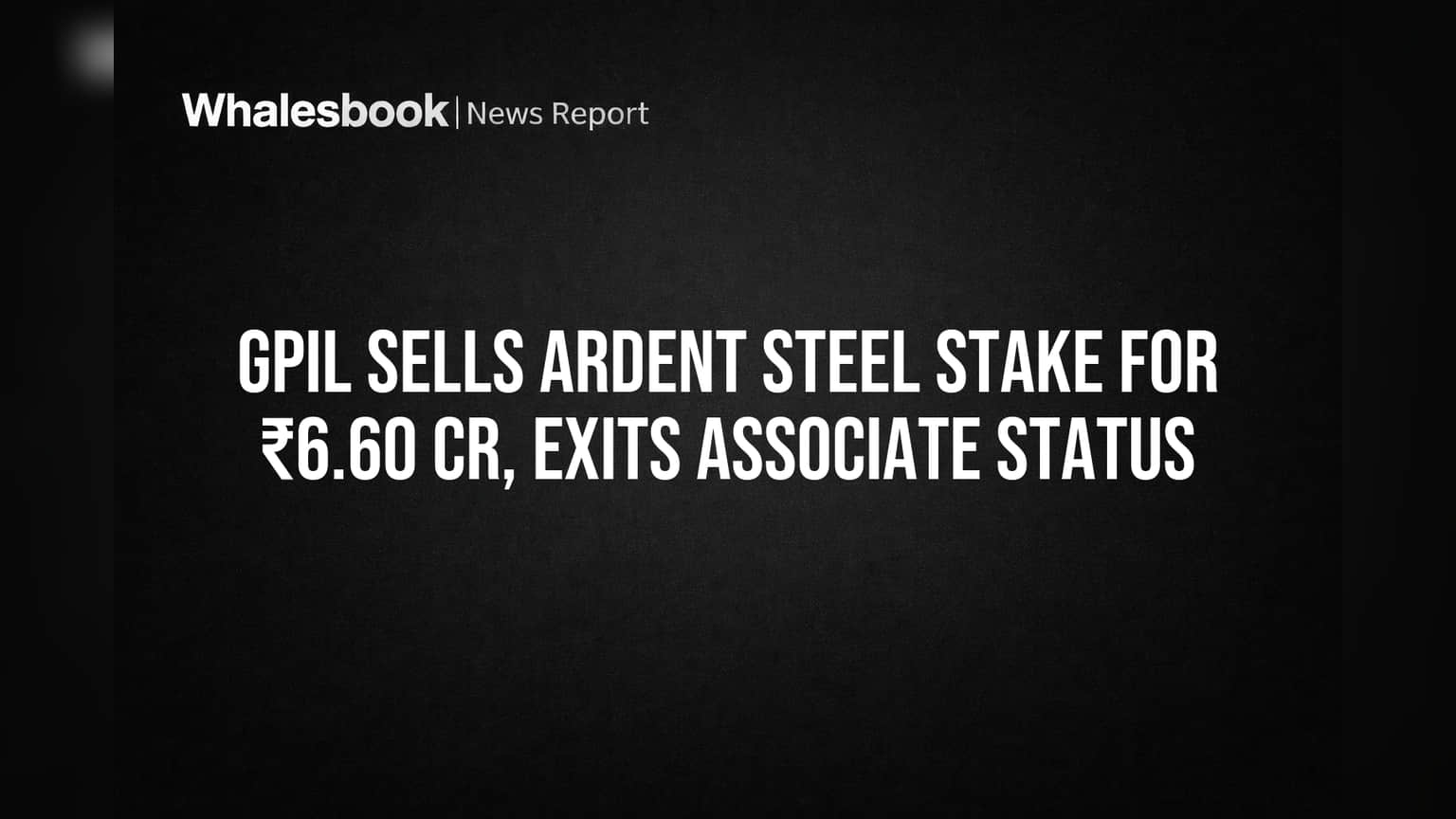 GPIL Sells Ardent Steel Stake for ₹6.60 Cr, Exits Associate Status