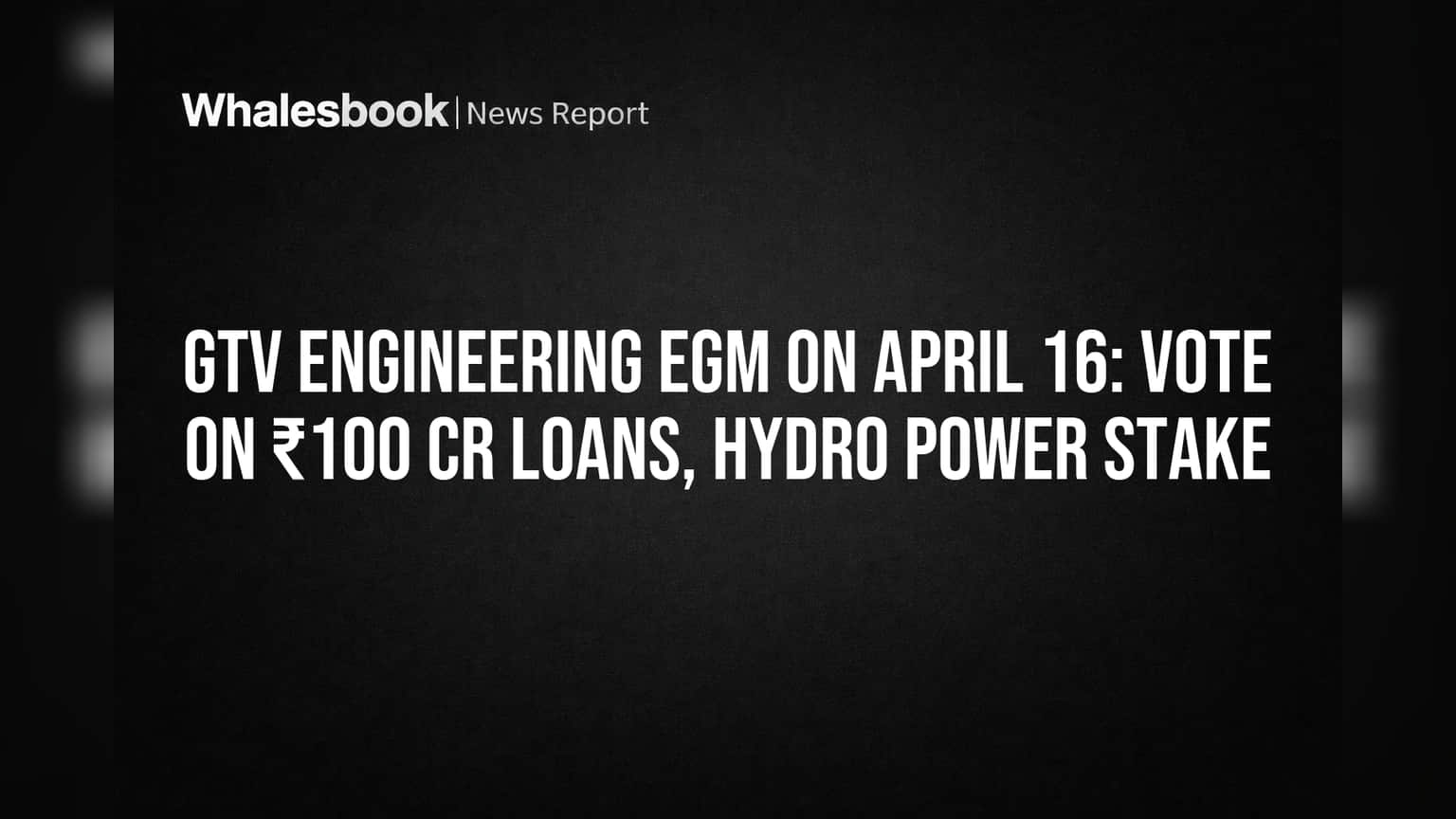 GTV Engineering: ₹100 కోట్ల లోన్లకు, హైడ్రో పవర్ వాటాకు EGM - ఏప్రిల్ 16న కీలక ఓటింగ్!