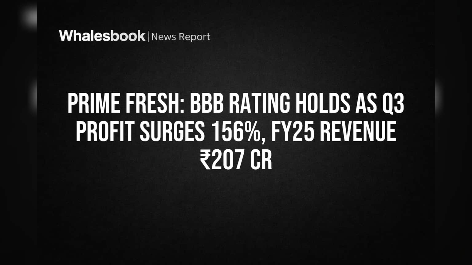 Prime Fresh: BBB Rating Holds as Q3 Profit Surges 156%, FY25 Revenue ₹207 Cr