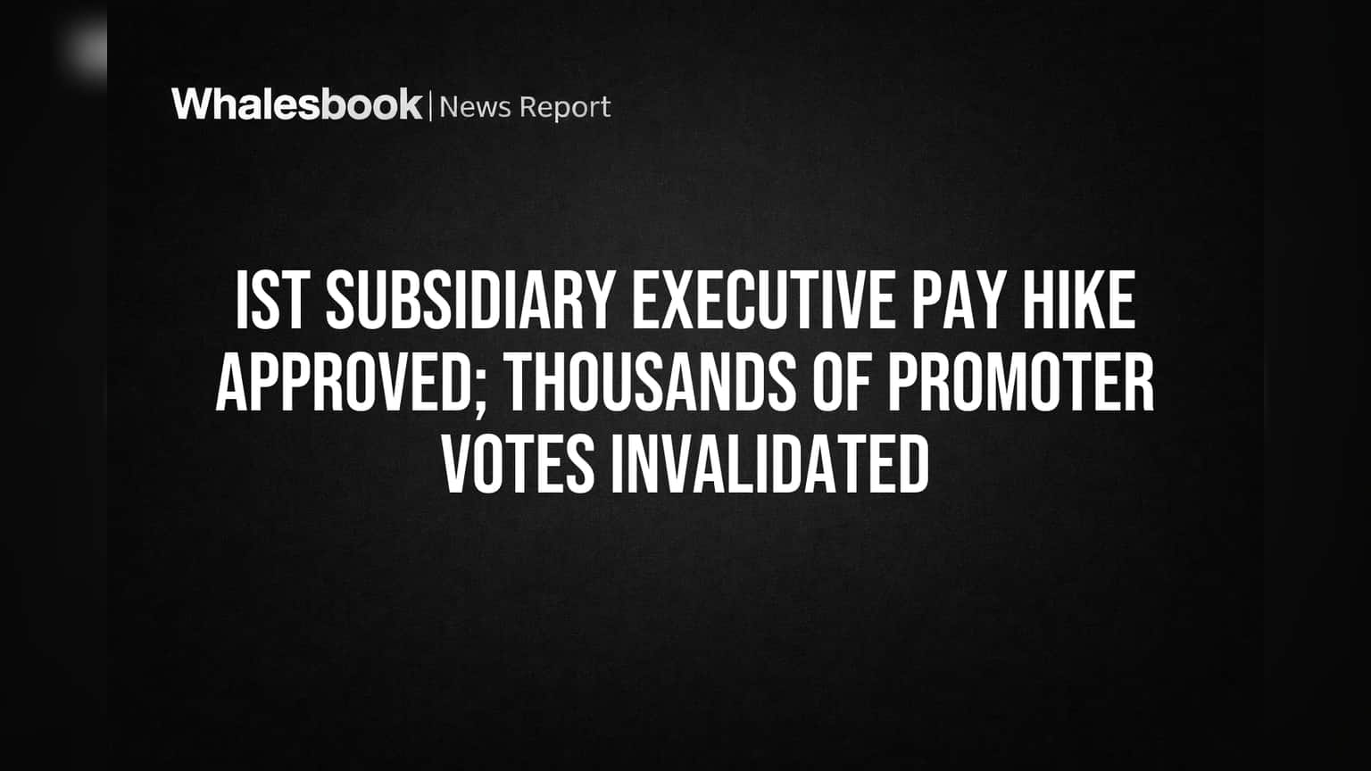 IST Subsidiary Executive Pay Hike Approved; Thousands of Promoter Votes Invalidated