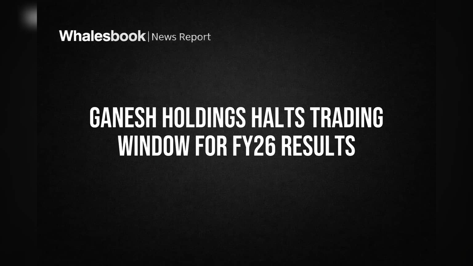 Ganesh Holdings Halts Trading Window for FY26 Results