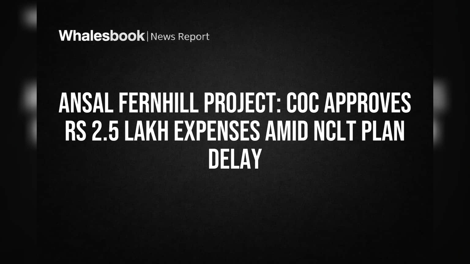 Ansal Fernhill Project: CoC Approves Rs 2.5 Lakh Expenses Amid NCLT Plan Delay