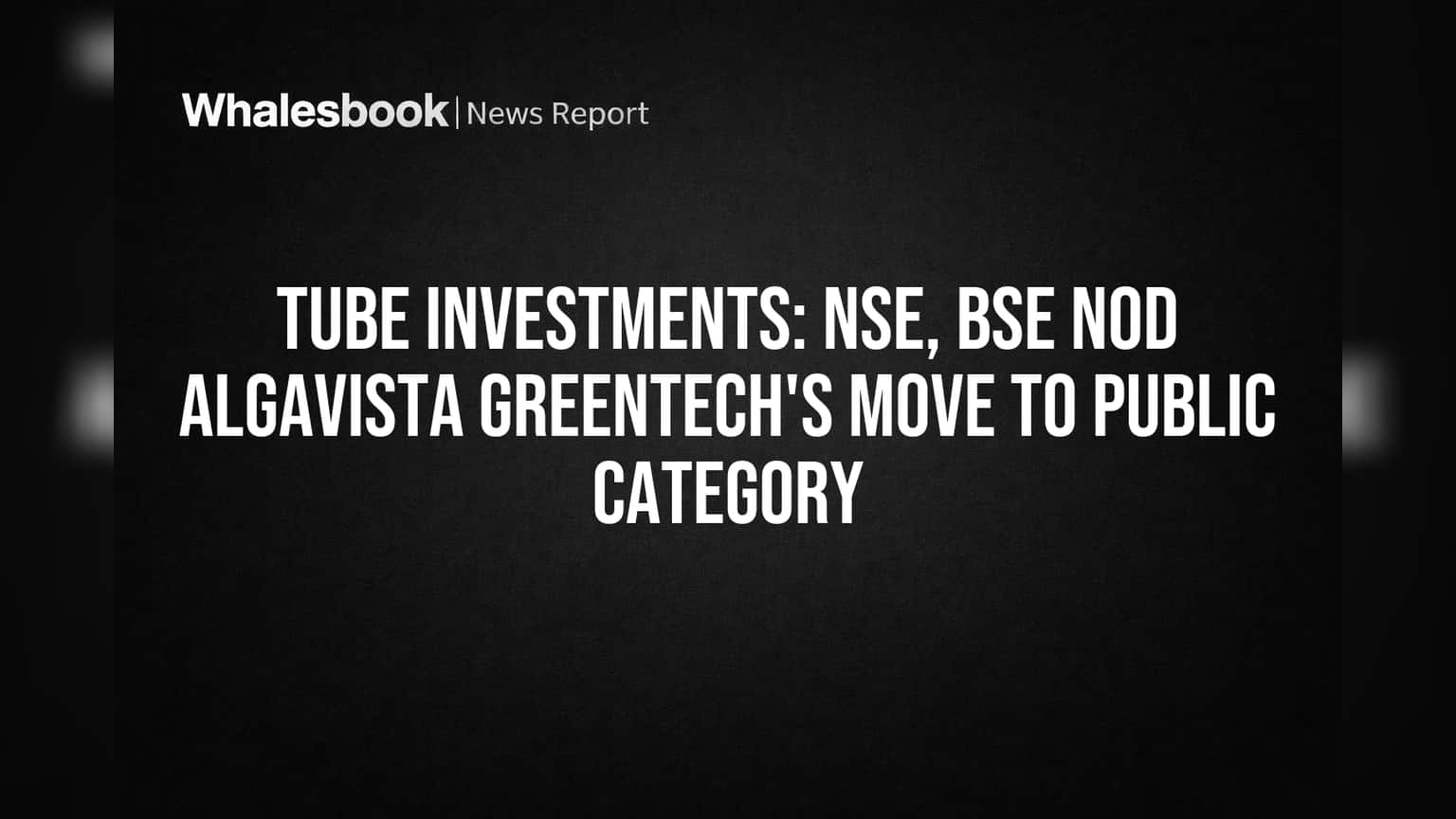 Tube Investments: NSE, BSE nod Algavista Greentech's move to Public Category