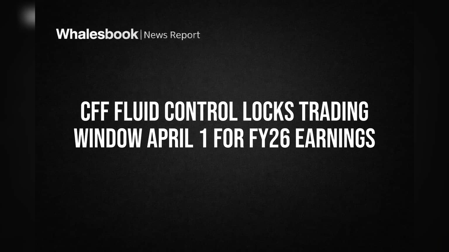 CFF Fluid Control Locks Trading Window April 1 for FY26 Earnings