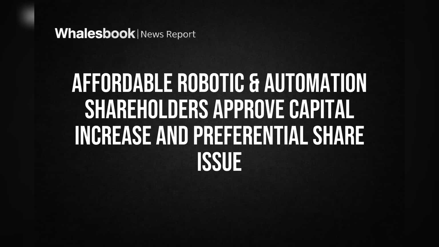Affordable Robotic & Automation Shareholders Approve Capital Increase and Preferential Share Issue