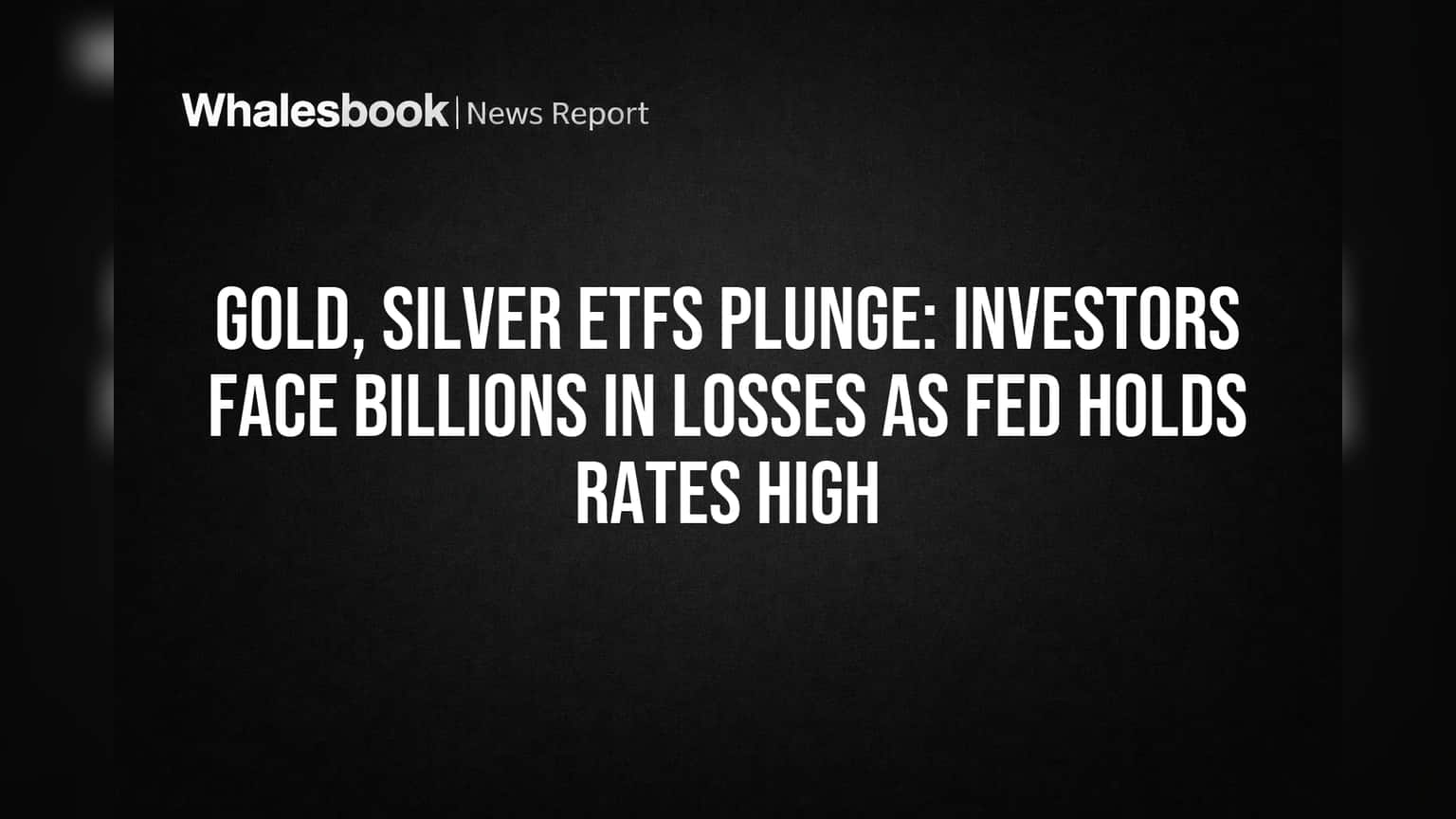 Gold, Silver ETFs Plunge: Investors Face Billions in Losses as Fed Holds Rates High