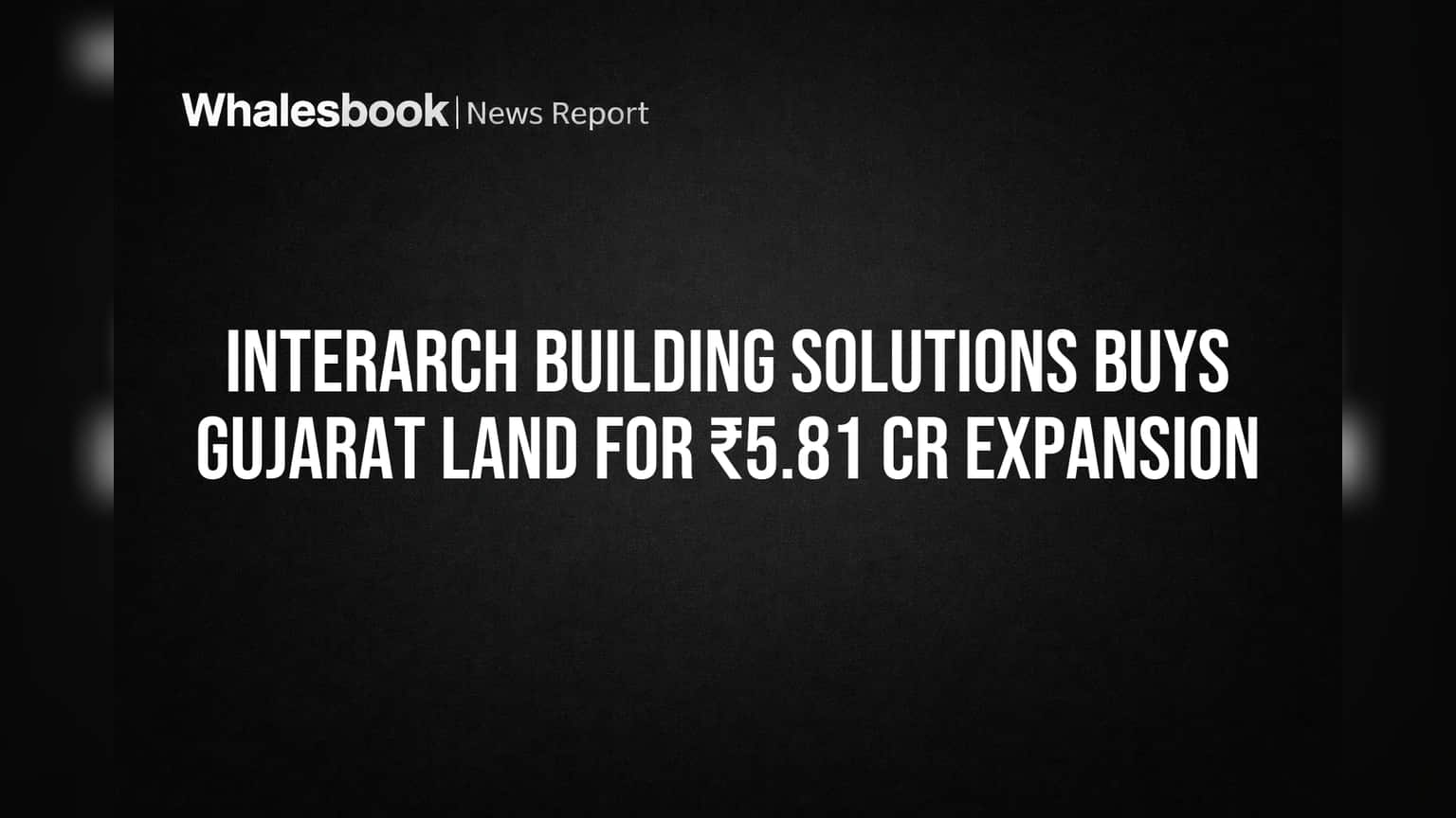 Interarch Building Solutions: गुजरातमध्ये केली मोठी खरेदी! विस्तार योजनांना नवी गती
