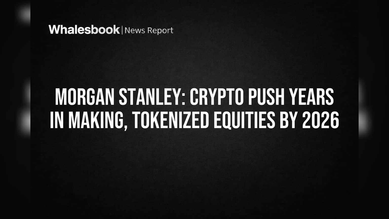 Morgan Stanley: Crypto Push Years in Making, Tokenized Equities by 2026