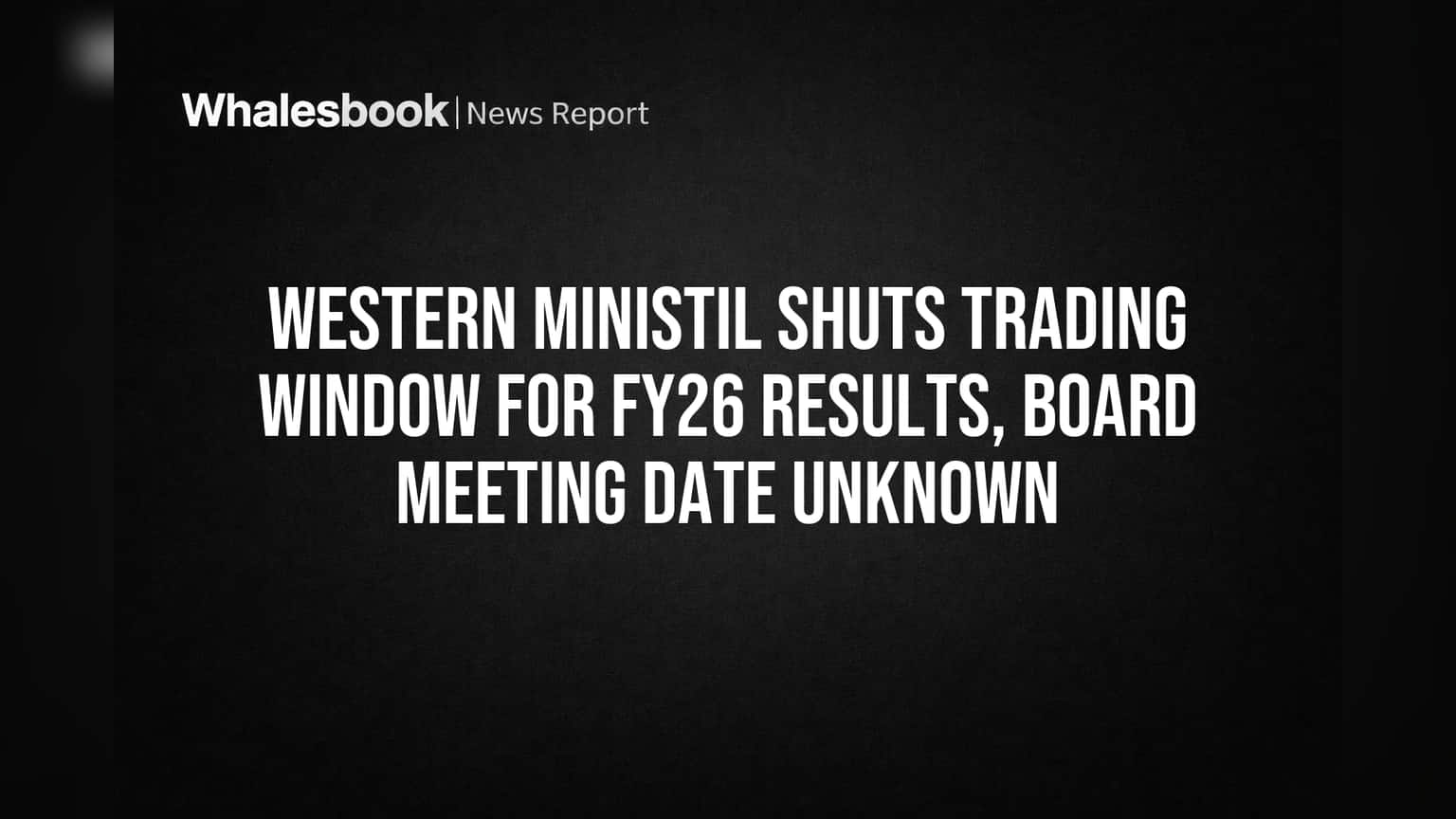 Western Ministil Shuts Trading Window for FY26 Results, Board Meeting Date Unknown
