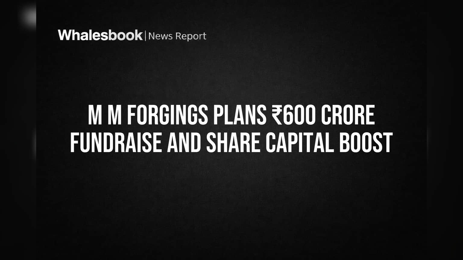 M M Forgings Plans ₹600 Crore Fundraise and Share Capital Boost