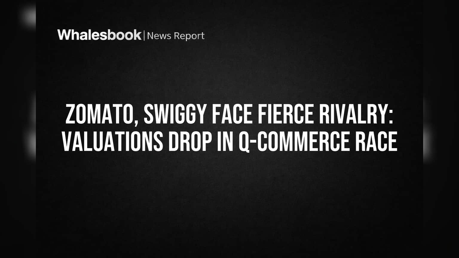 Zomato, Swiggy Face Fierce Rivalry: Valuations Drop in Q-Commerce Race
