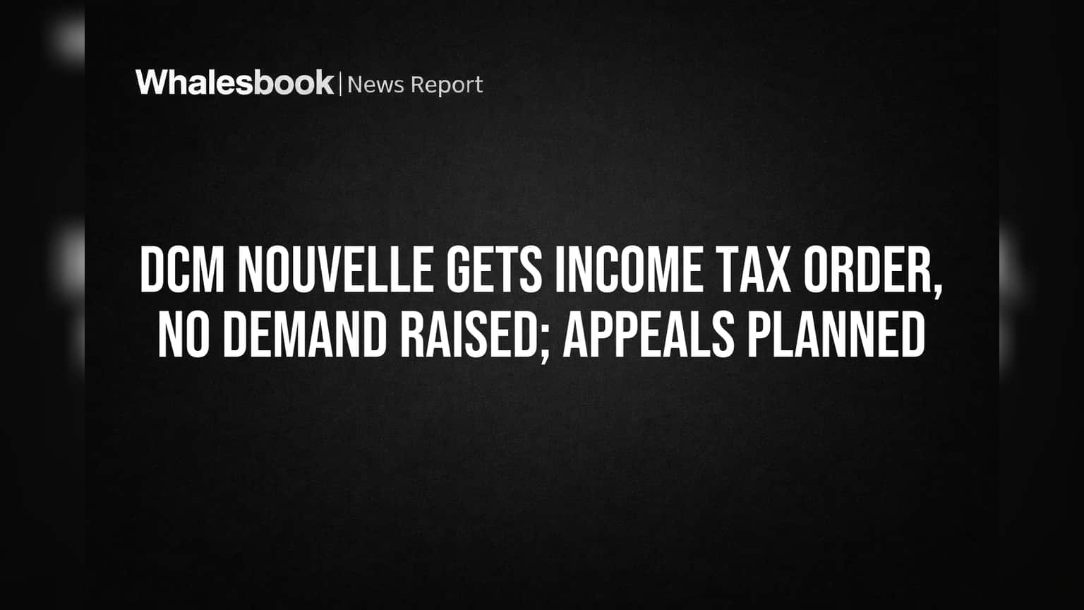 DCM Nouvelle Gets Income Tax Order, No Demand Raised; Appeals Planned