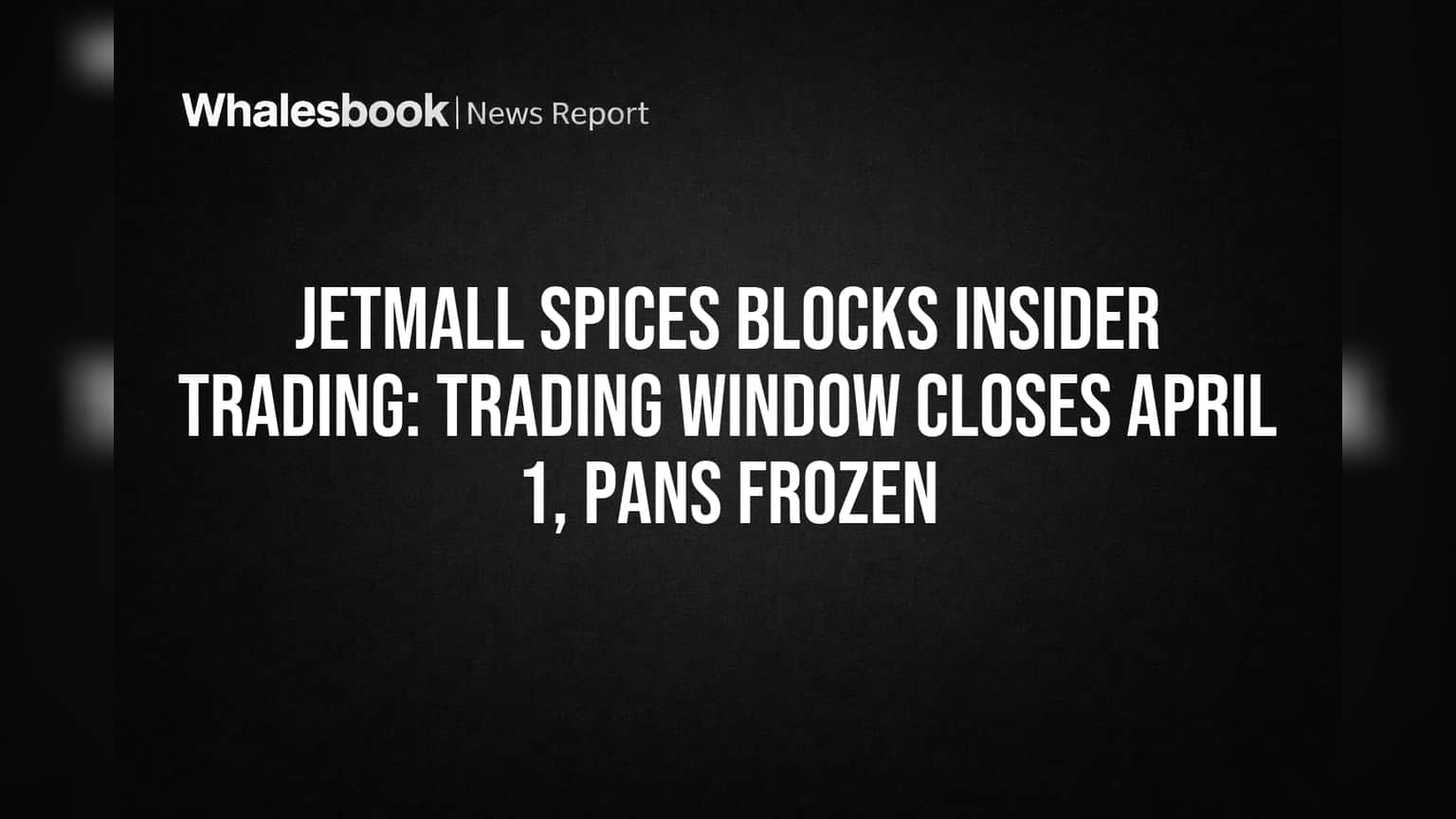 Jetmall Spices Blocks Insider Trading: Trading Window Closes April 1, PANs Frozen