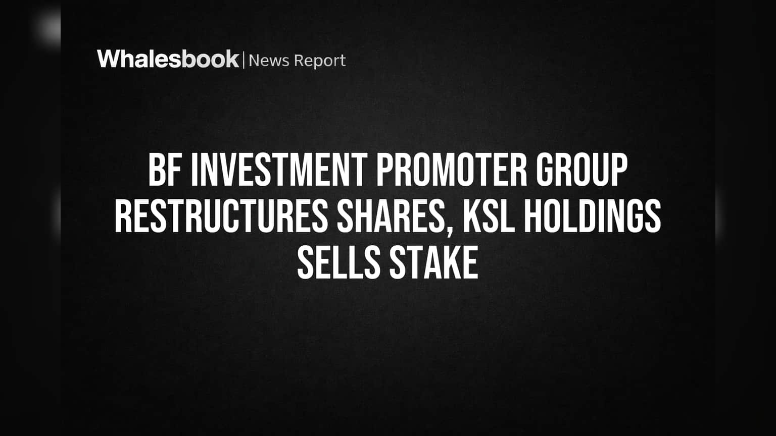 BF Investment Promoter Group Restructures Shares, KSL Holdings Sells Stake