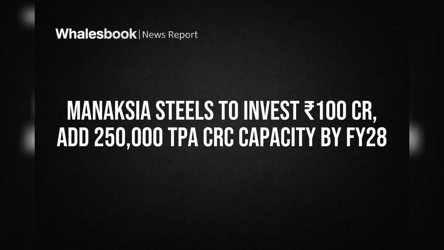 Manaksia Steels to Invest ₹100 Cr, Add 250,000 TPA CRC Capacity by FY28