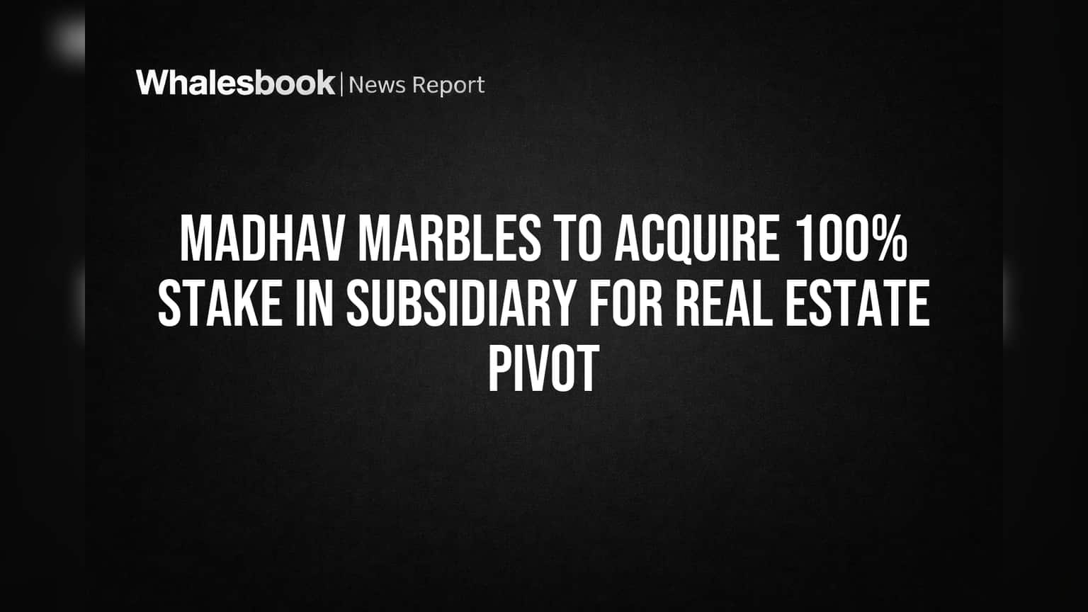 Madhav Marbles to acquire 100% stake in subsidiary for Real Estate pivot